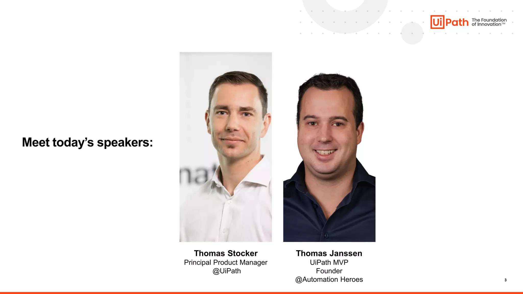 3
Meet today’s speakers:
Thomas Stocker
Principal Product Manager
@UiPath
Thomas Janssen
UiPath MVP
Founder
@Automation Heroes
 