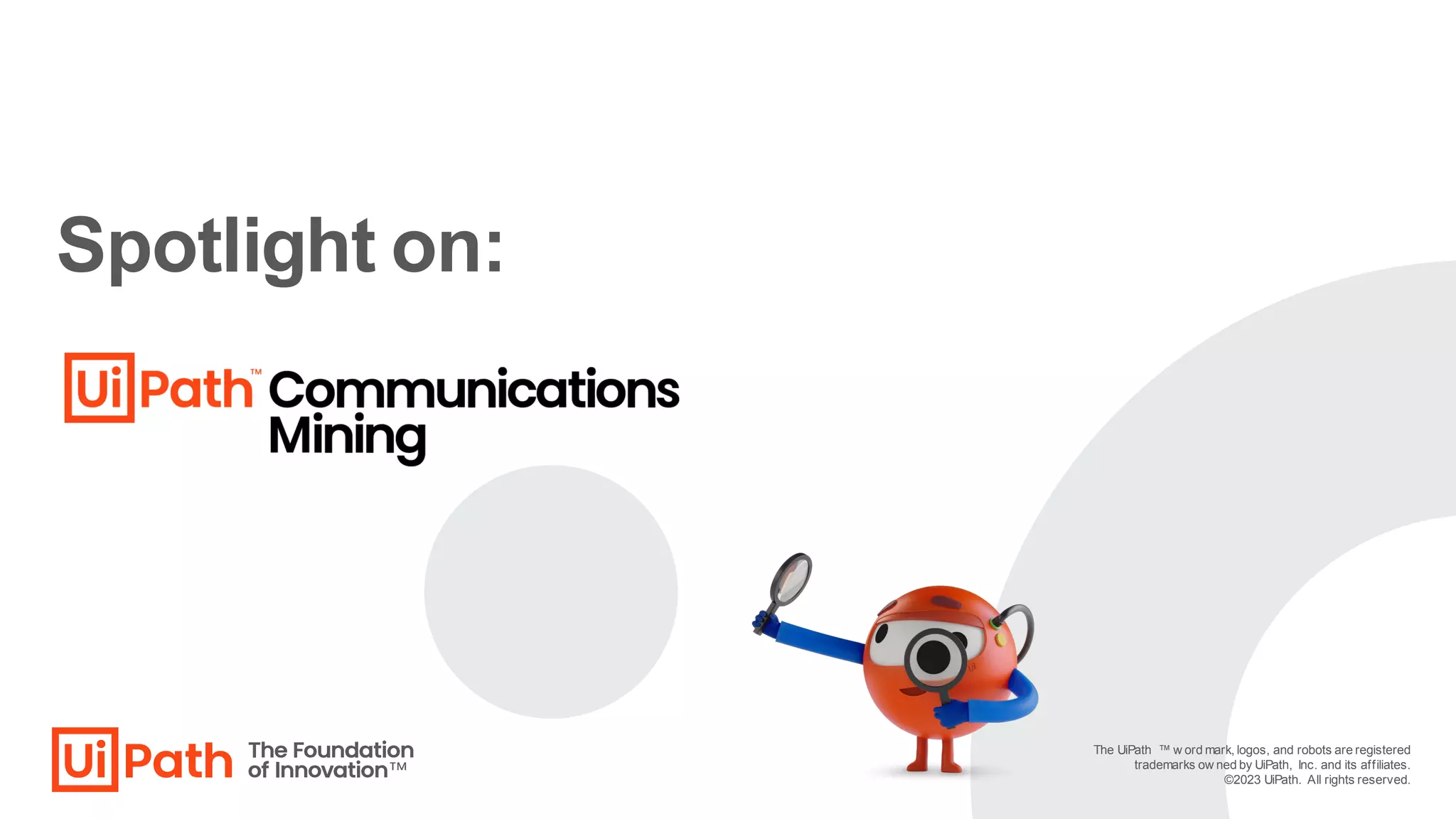 Spotlight on:
The UiPath ™ w ord mark, logos, and robots are registered
trademarks ow ned by UiPath, Inc. and its affiliates.
©2023 UiPath. All rights reserved.
 