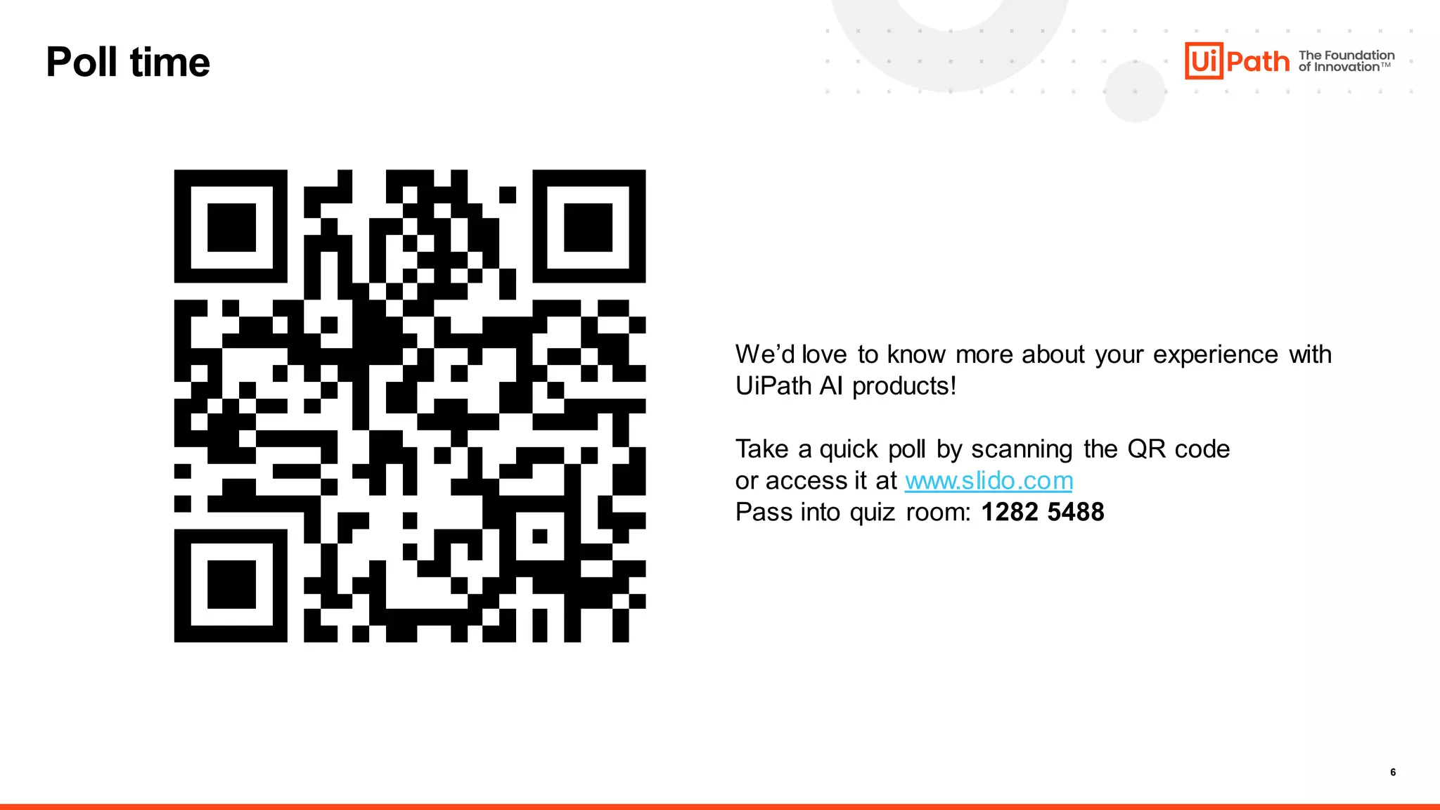 6
Poll time
We’d love to know more about your experience with
UiPath AI products!
Take a quick poll by scanning the QR code
or access it at www.slido.com
Pass into quiz room: 1282 5488
 
