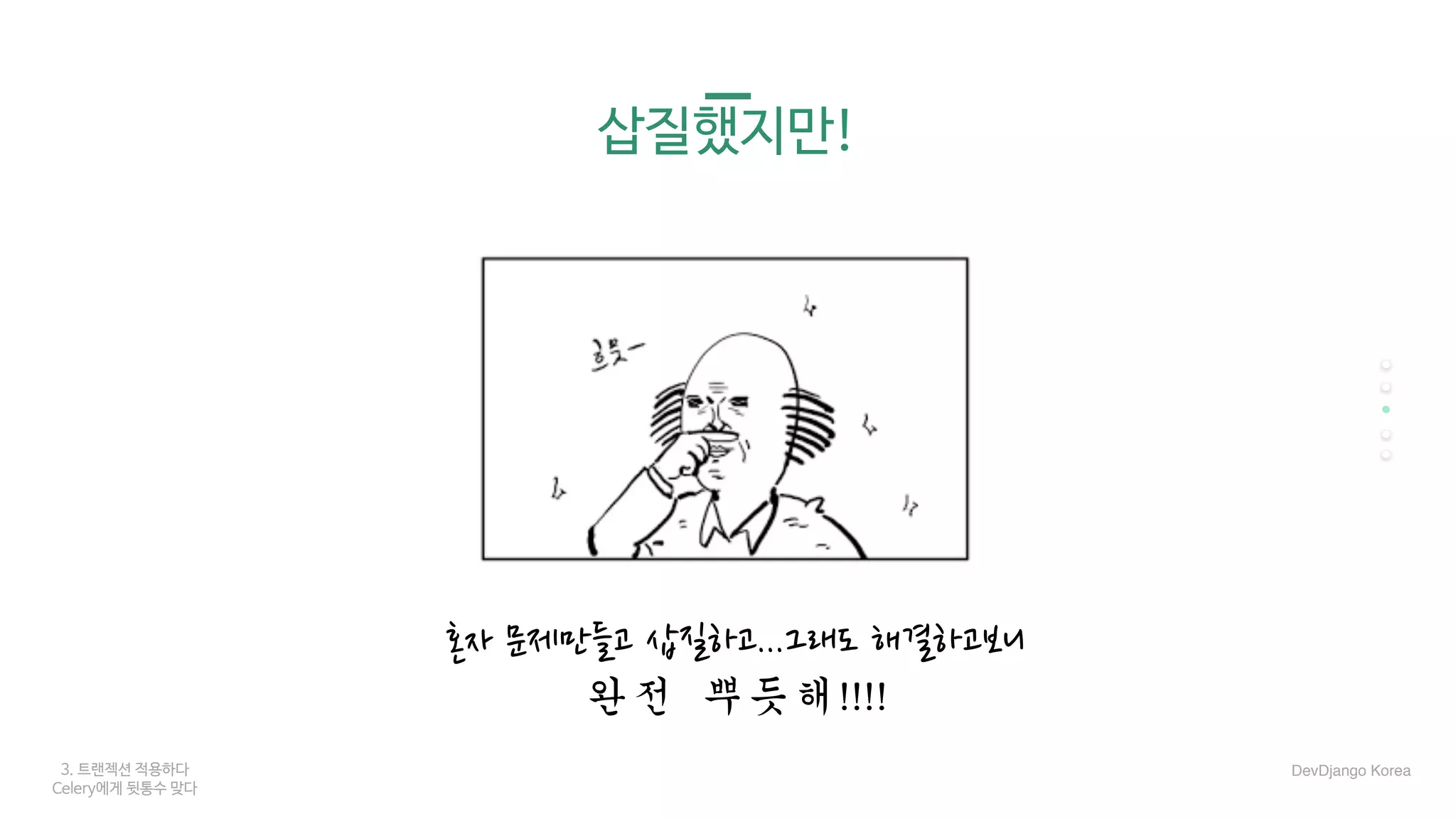 3. 트랜젝션 적용하다
Celery에게 뒷통수 맞다
삽질했지만!
혼자 문제만들고 삽질하고...그래도 해결하고보니
완전	뿌듯해!!!!
DevDjango Korea
 