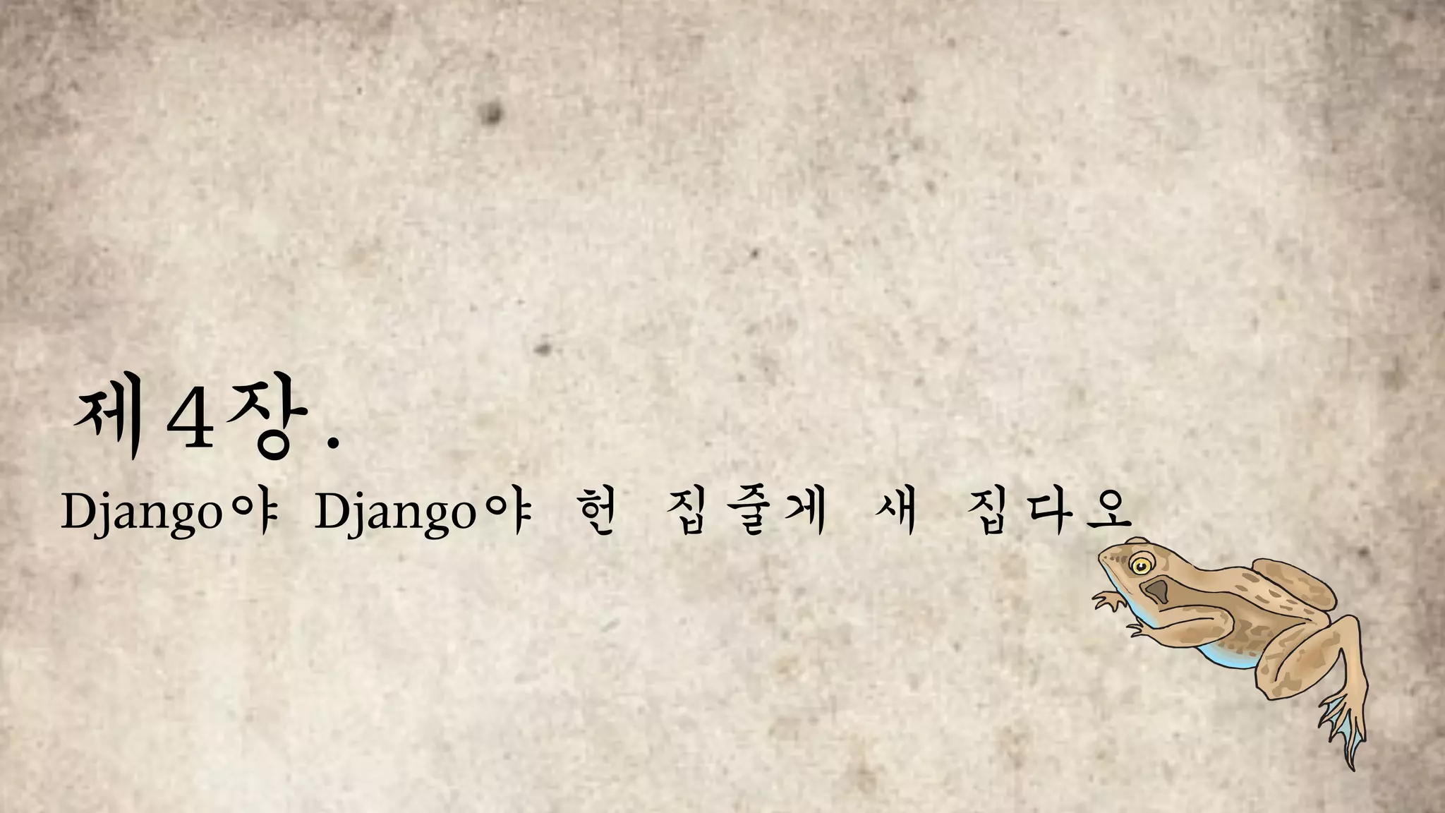 제4장.		
Django야	Django야	헌	집줄게	새	집다오
 