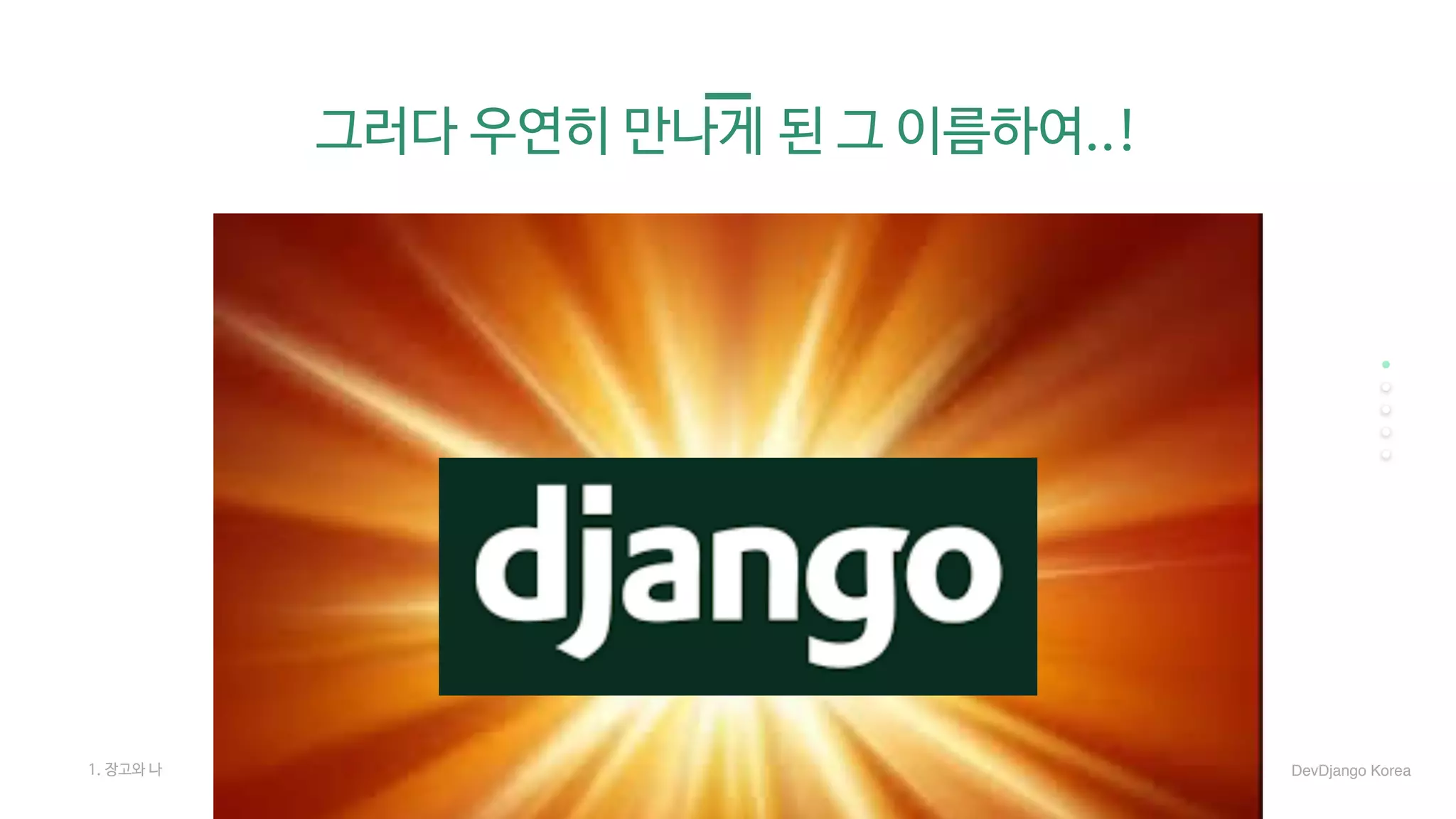 그러다 우연히 만나게 된 그 이름하여..!
1. 장고와 나 DevDjango Korea
 