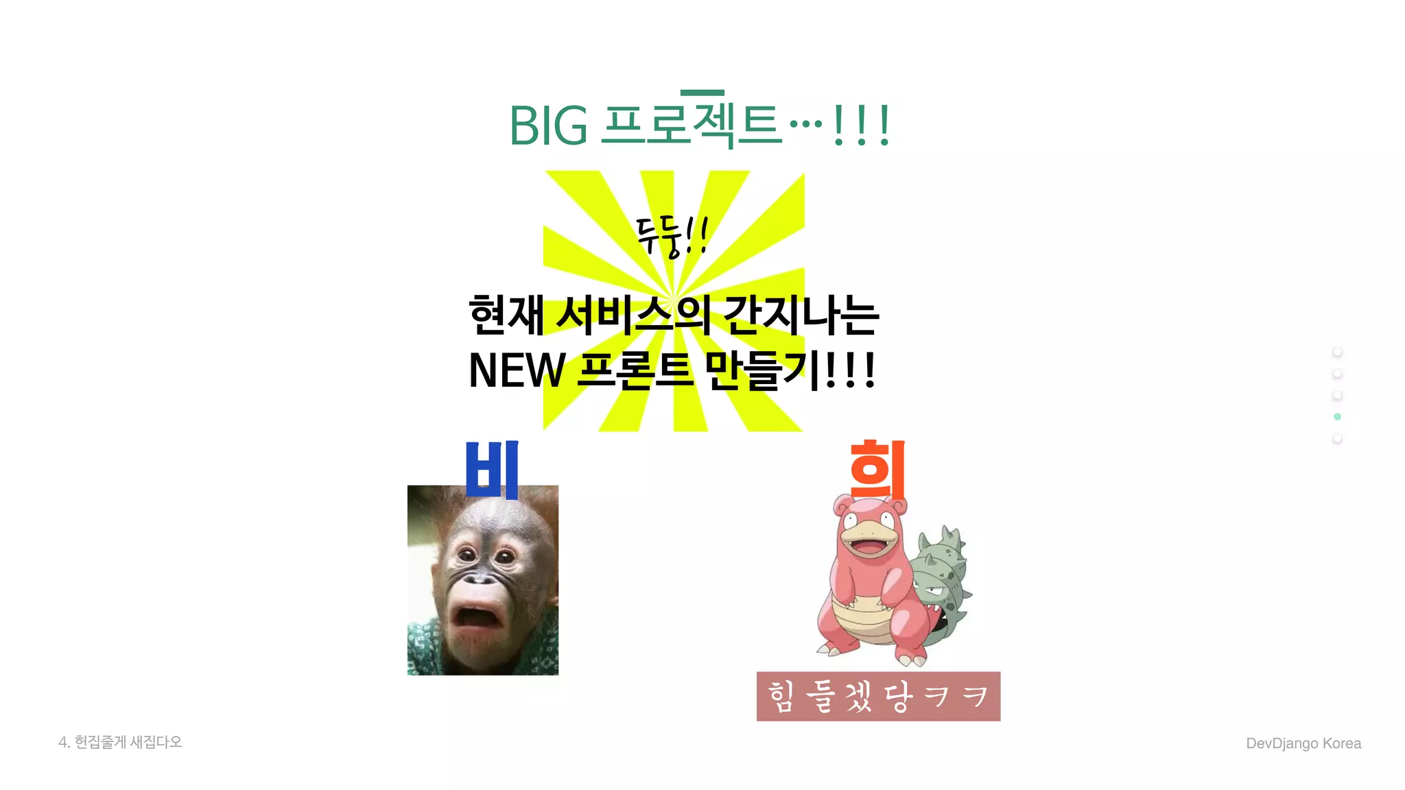 BIG 프로젝트…!!!
현재 서비스의 간지나는 

NEW 프론트 만들기!!!
두둥!!
힘들겠당ㅋㅋ
비 희
4. 헌집줄게 새집다오 DevDjango Korea
 