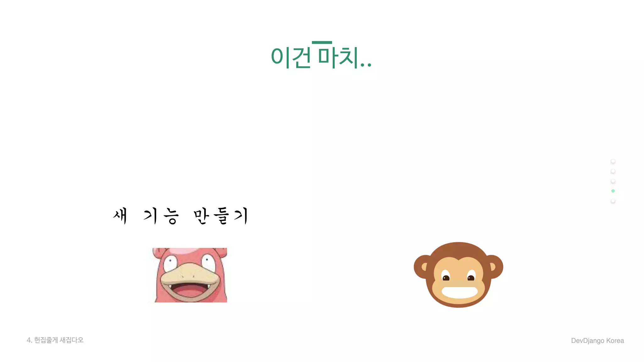 이건 마치..
새	기능	만들기
4. 헌집줄게 새집다오 DevDjango Korea
 