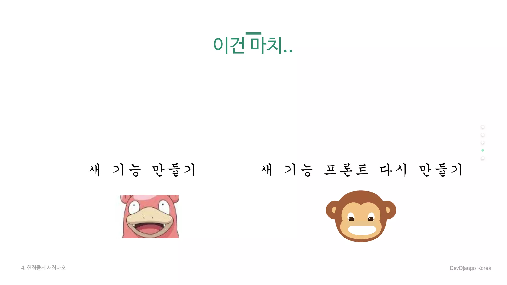 이건 마치..
새	기능	만들기 새	기능	프론트	다시	만들기
4. 헌집줄게 새집다오 DevDjango Korea
 