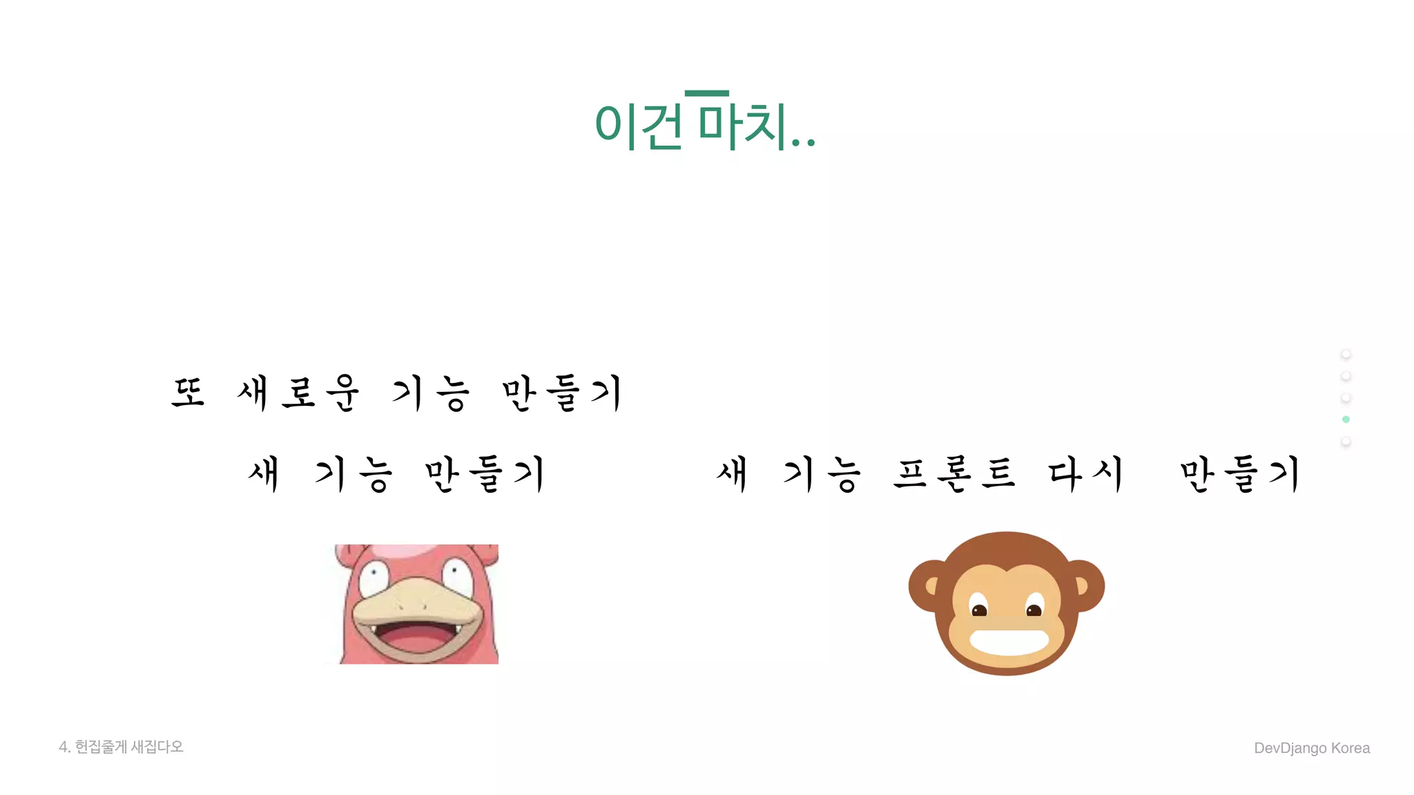 이건 마치..
새	기능	만들기 새	기능	프론트	다시		만들기
또	새로운	기능	만들기
4. 헌집줄게 새집다오 DevDjango Korea
 