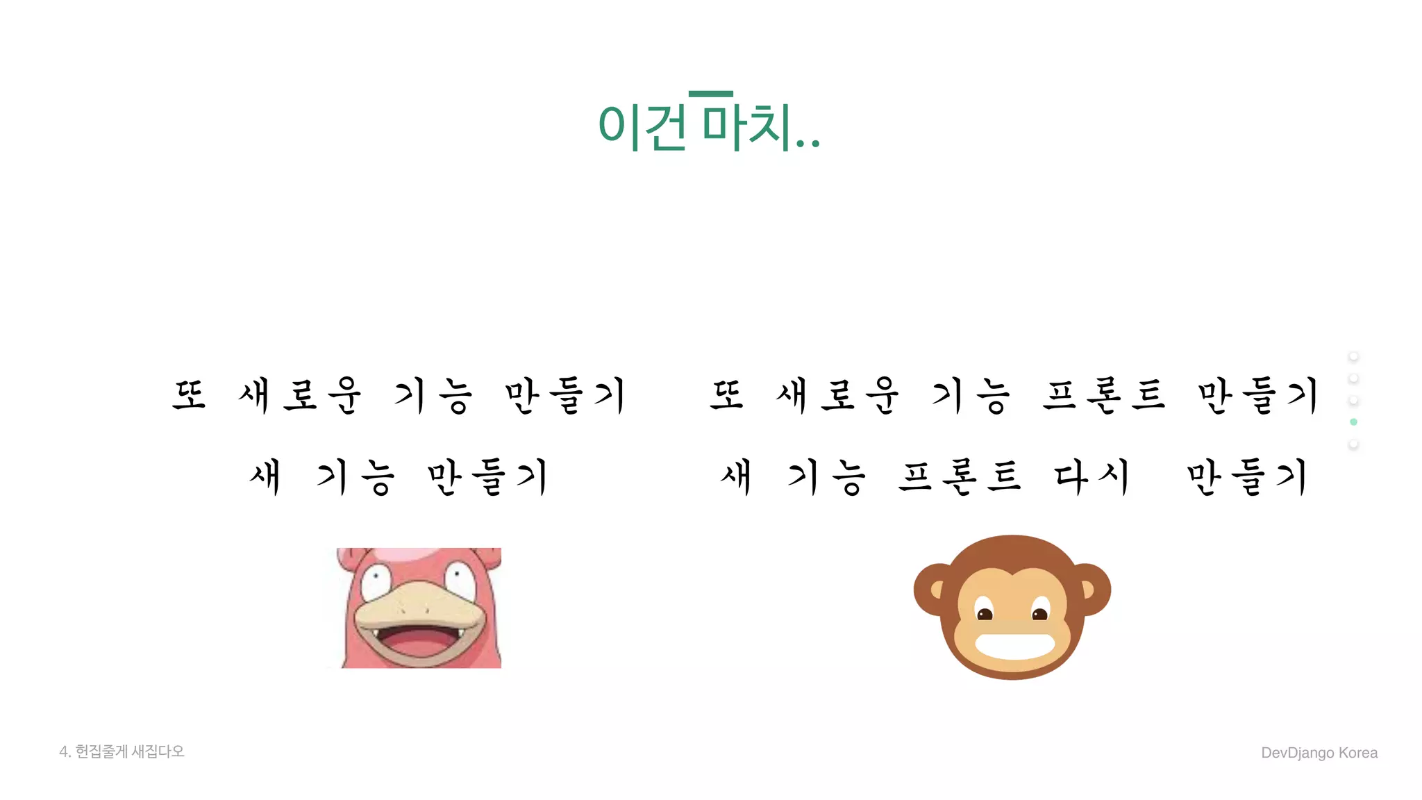 이건 마치..
새	기능	만들기 새	기능	프론트	다시		만들기
또	새로운	기능	만들기 또	새로운	기능	프론트	만들기
4. 헌집줄게 새집다오 DevDjango Korea
 