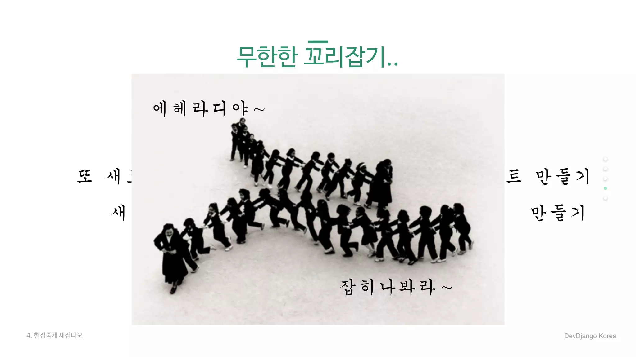 새	기능	만들기 새	기능	프론트	다시		만들기
또	새로운	기능	만들기 또	새로운	기능	프론트	만들기
무한한 꼬리잡기..
4. 헌집줄게 새집다오
에헤라디야~
잡히나봐라~
DevDjango Korea
 