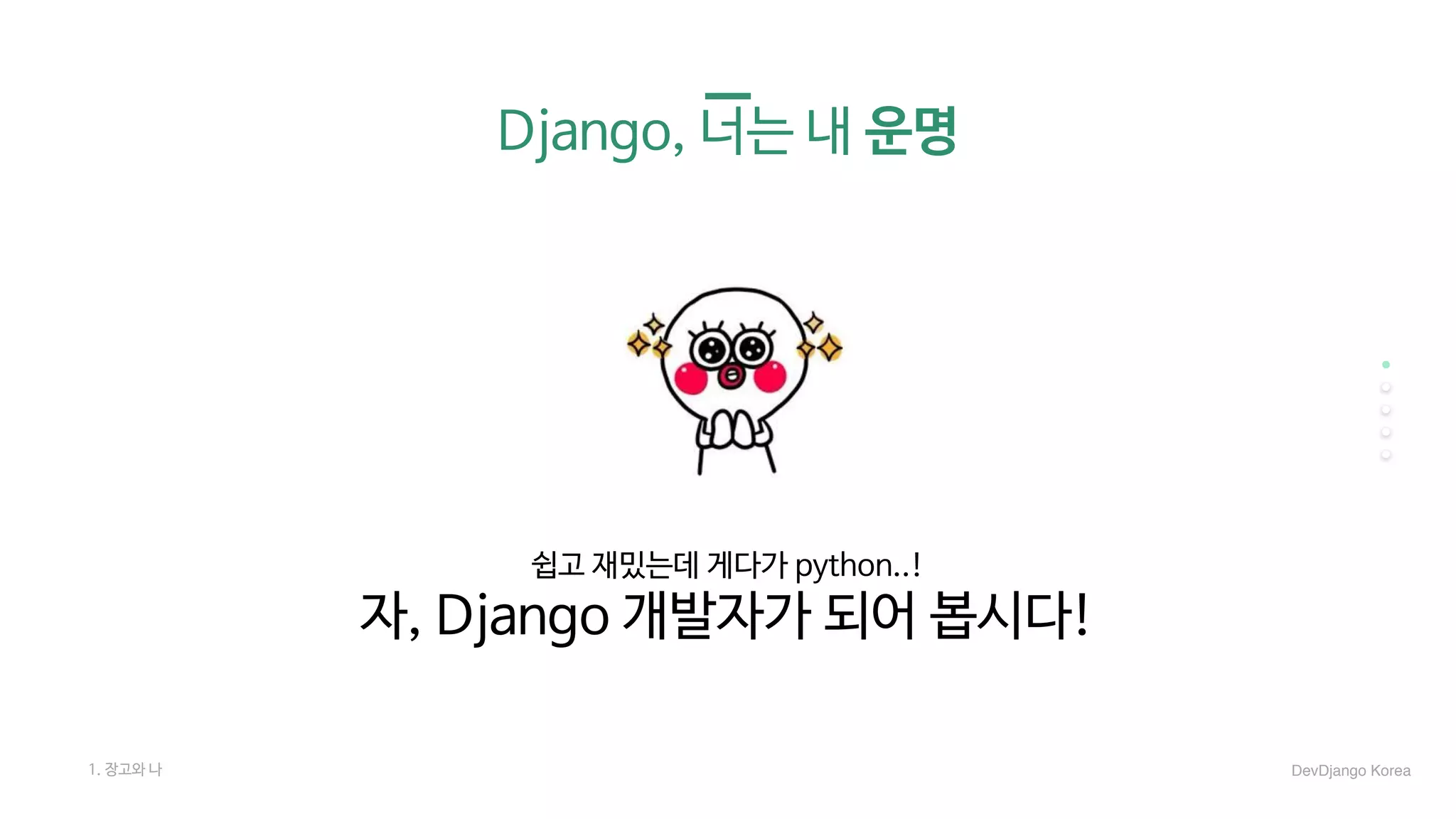 Django, 너는 내 운명
쉽고 재밌는데 게다가 python..!

자, Django 개발자가 되어 봅시다!
1. 장고와 나 DevDjango Korea
 