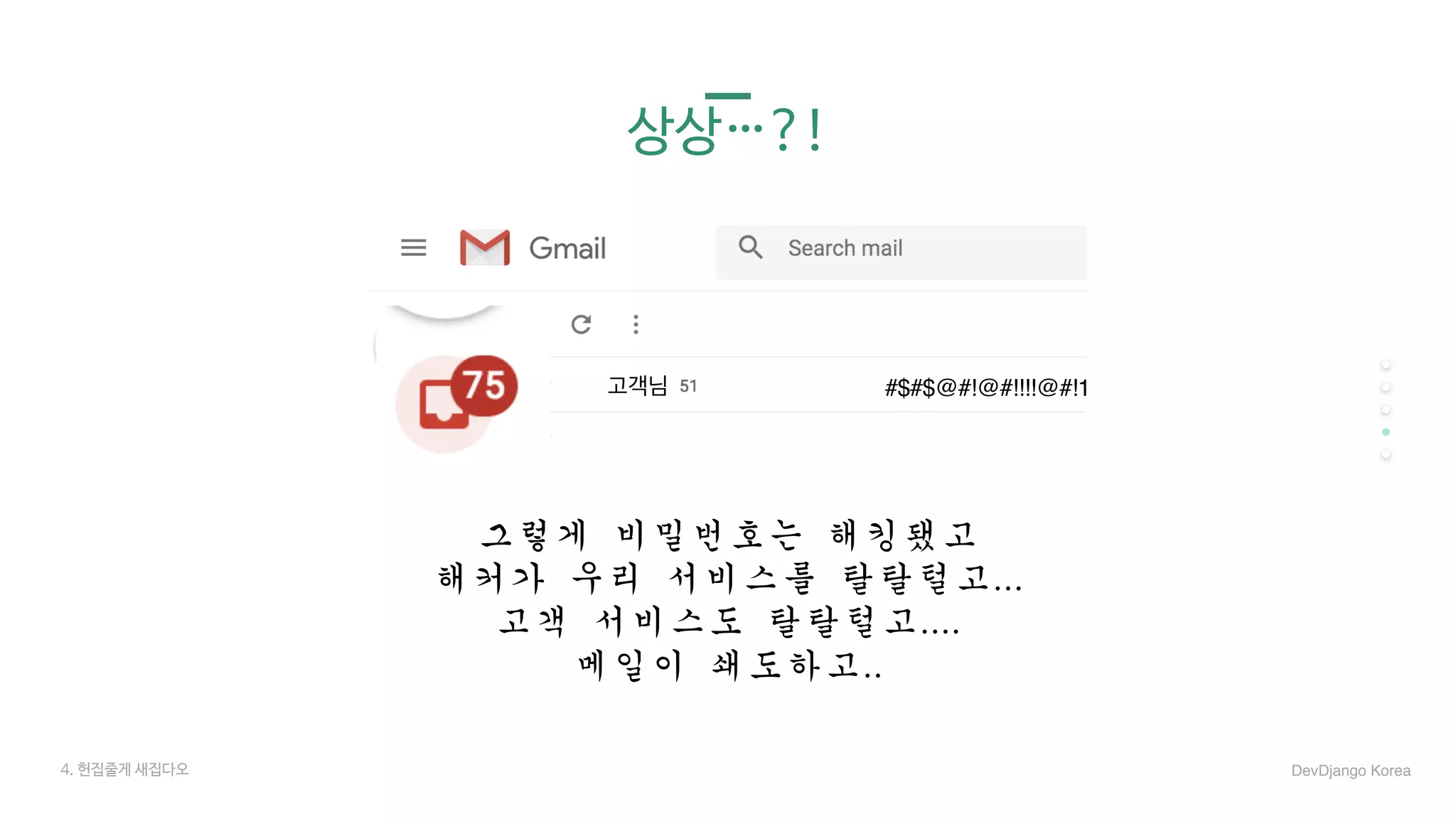 그렇게	비밀번호는	해킹됐고	
해커가	우리	서비스를	탈탈털고...	
고객	서비스도	탈탈털고....	
메일이	쇄도하고..
4. 헌집줄게 새집다오
고객님 #$#$@#!@#!!!!@#!1
DevDjango Korea
상상…?!
 
