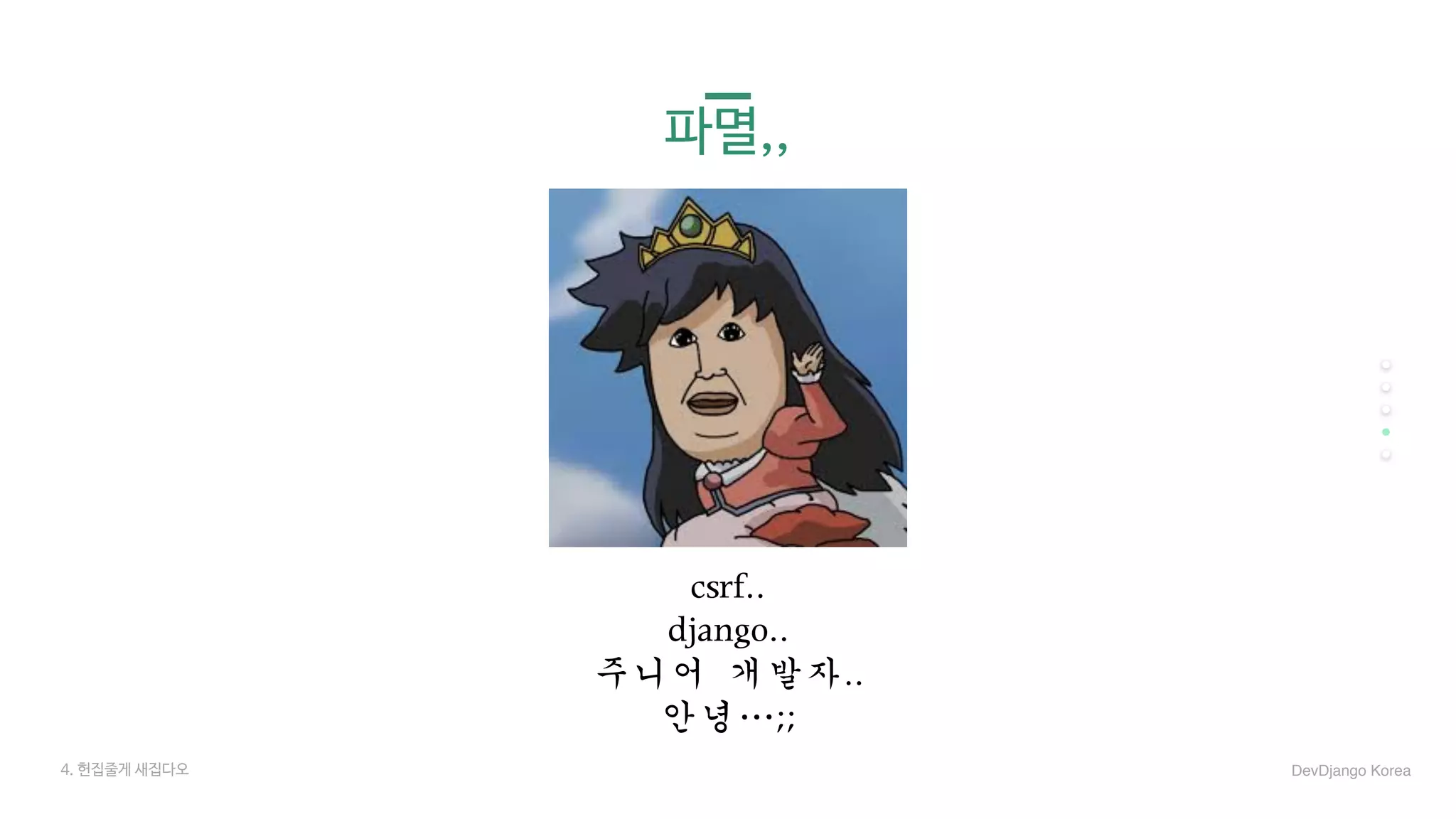 파멸,,
csrf..	
django..	
주니어	개발자..	
안녕…;;
4. 헌집줄게 새집다오 DevDjango Korea
 