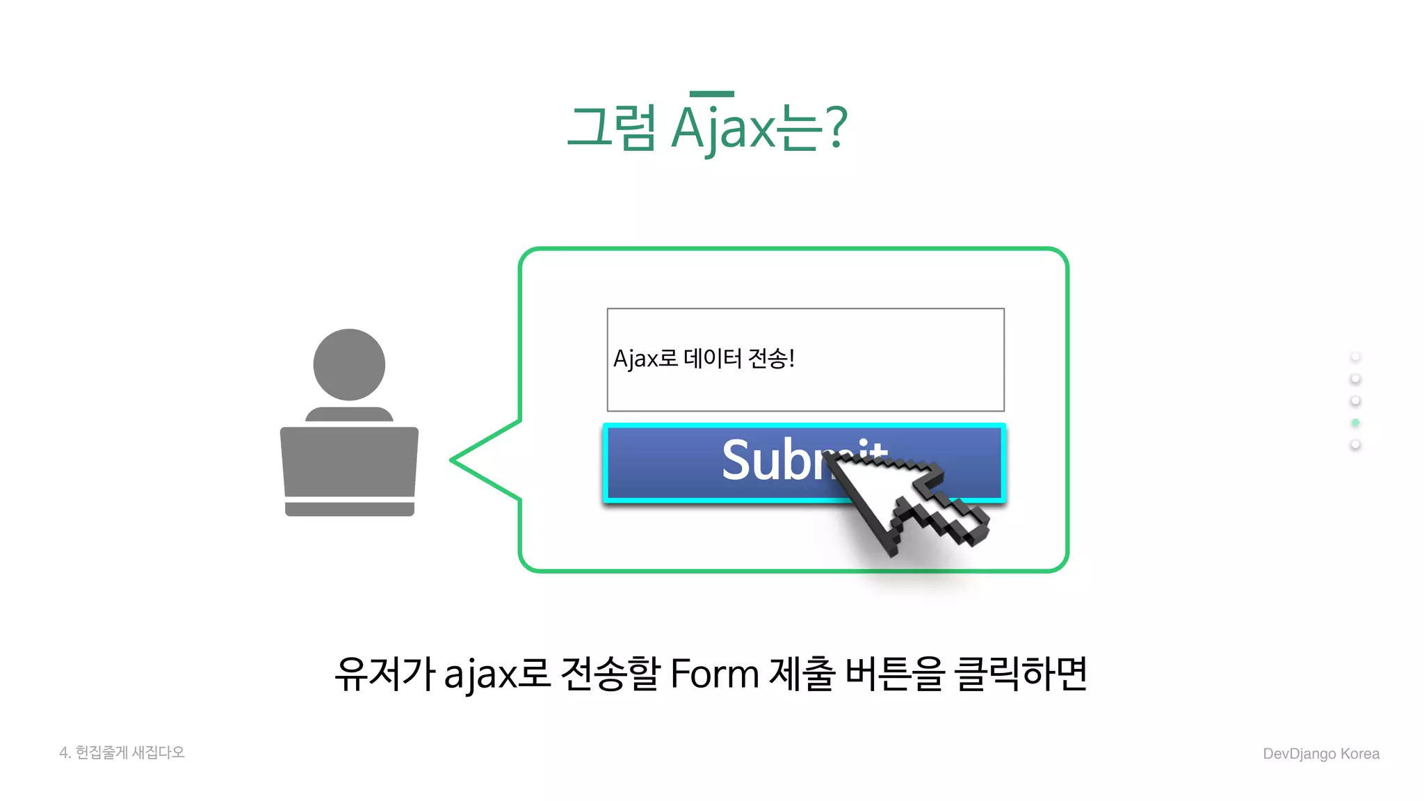 그럼 Ajax는?
유저가 ajax로 전송할 Form 제출 버튼을 클릭하면
DevDjango Korea
Submit
Ajax로 데이터 전송!
4. 헌집줄게 새집다오
 