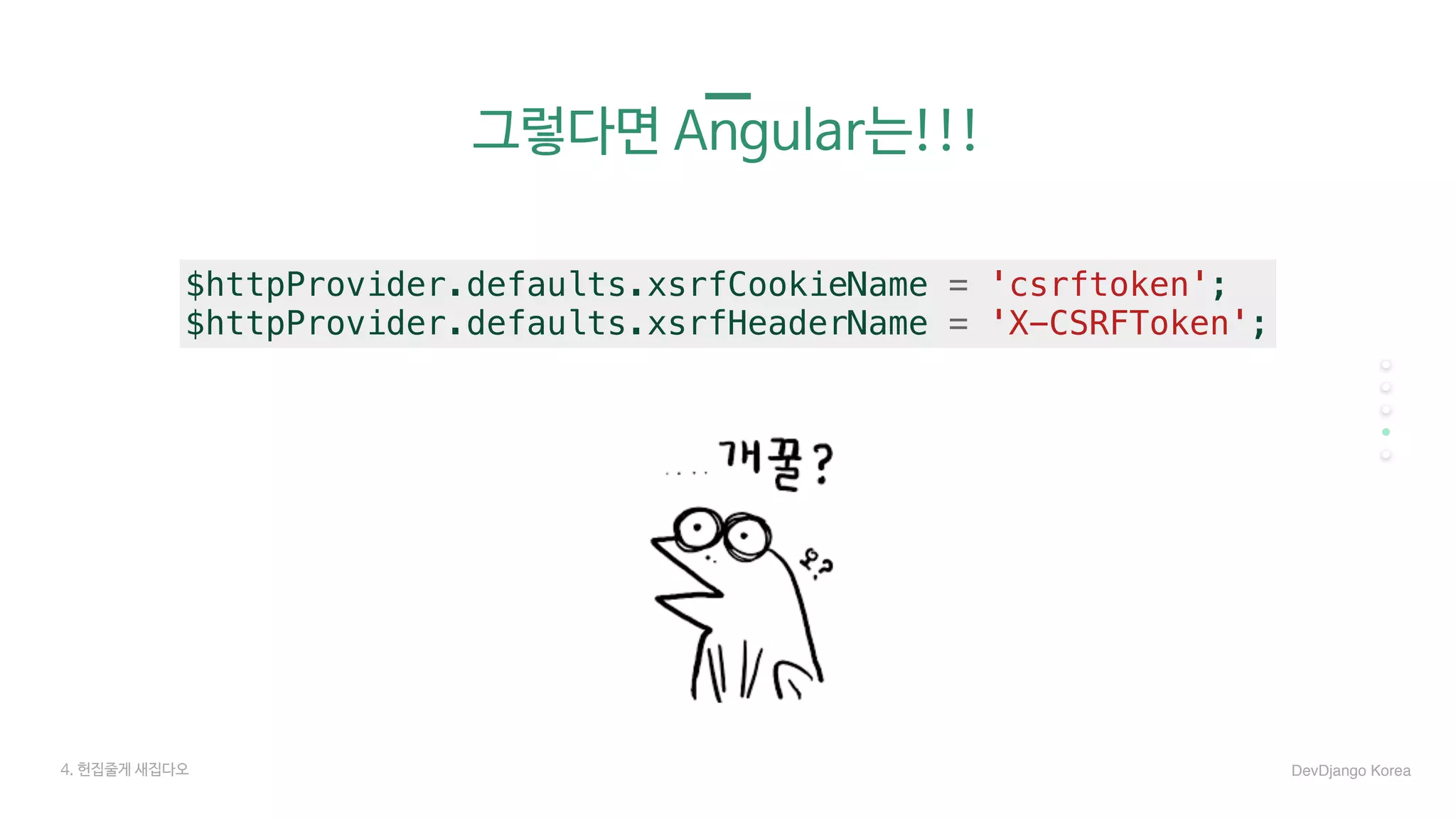 그렇다면 Angular는!!!
4. 헌집줄게 새집다오 DevDjango Korea
$httpProvider.defaults.xsrfCookieName = 'csrftoken';
$httpProvider.defaults.xsrfHeaderName = 'X-CSRFToken';
 