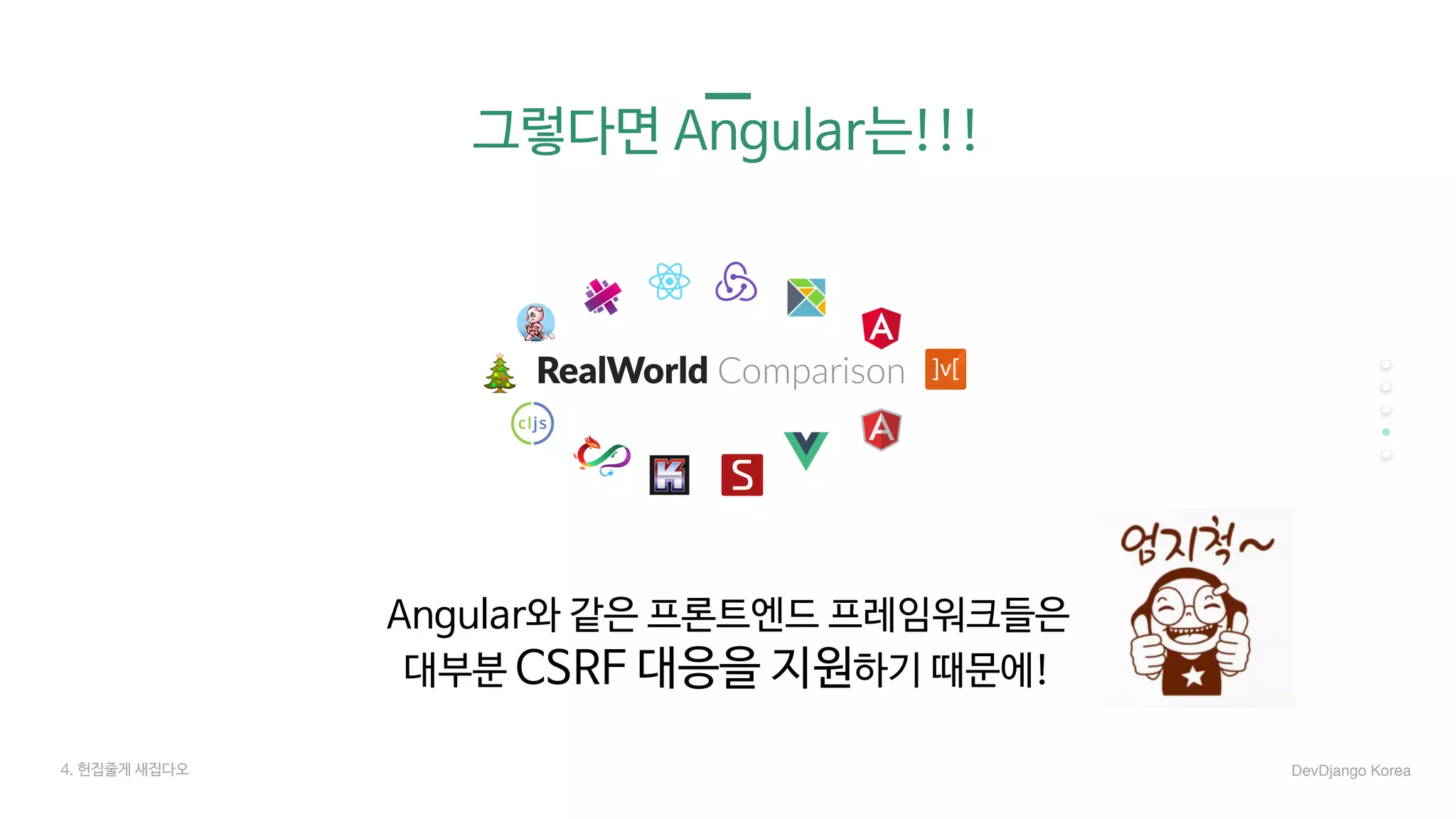 그렇다면 Angular는!!!
4. 헌집줄게 새집다오 DevDjango Korea
Angular와 같은 프론트엔드 프레임워크들은 

대부분 CSRF 대응을 지원하기 때문에!
 
