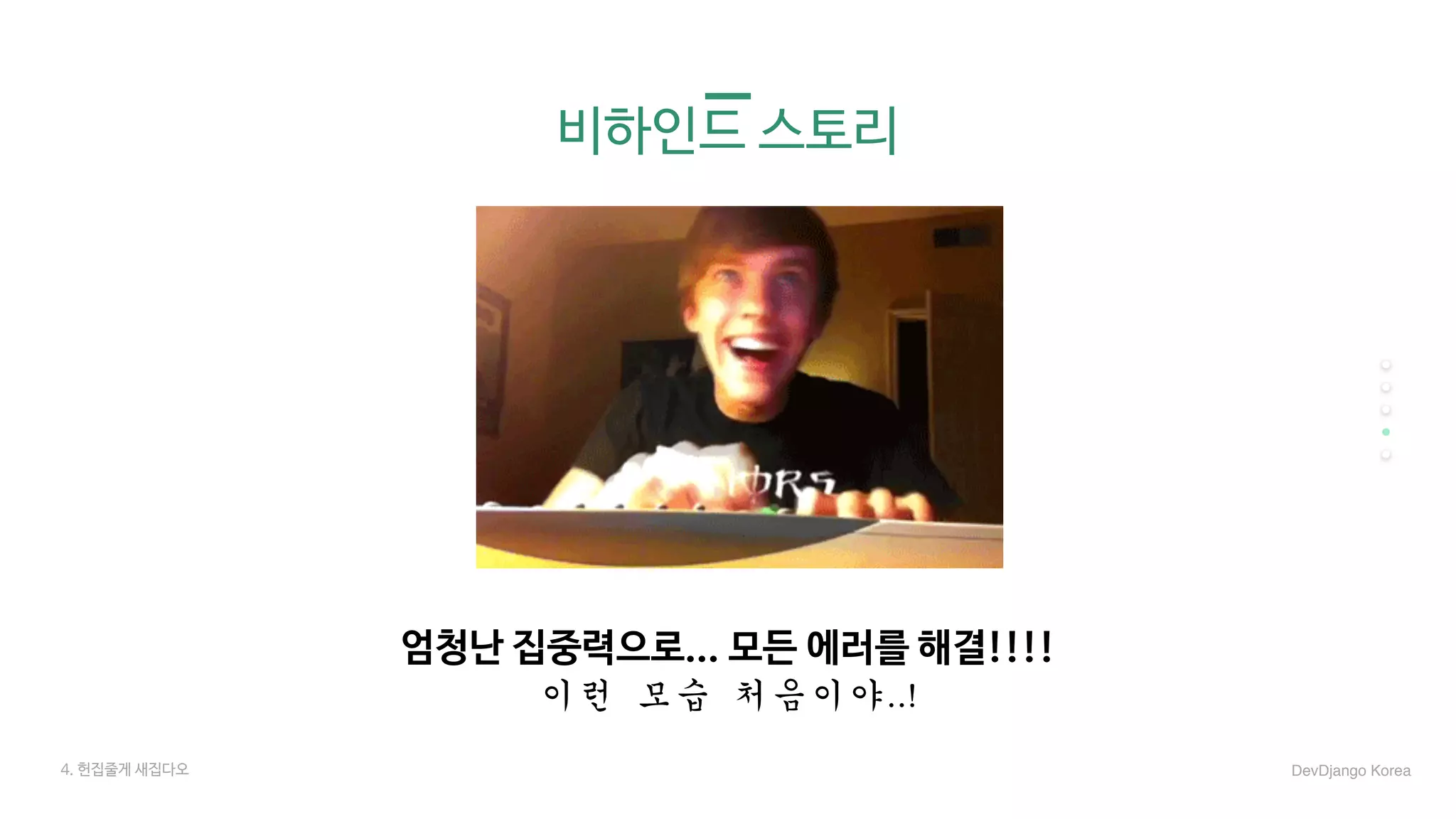 비하인드 스토리
엄청난 집중력으로... 모든 에러를 해결!!!!

이런	모습	처음이야..!
4. 헌집줄게 새집다오 DevDjango Korea
 