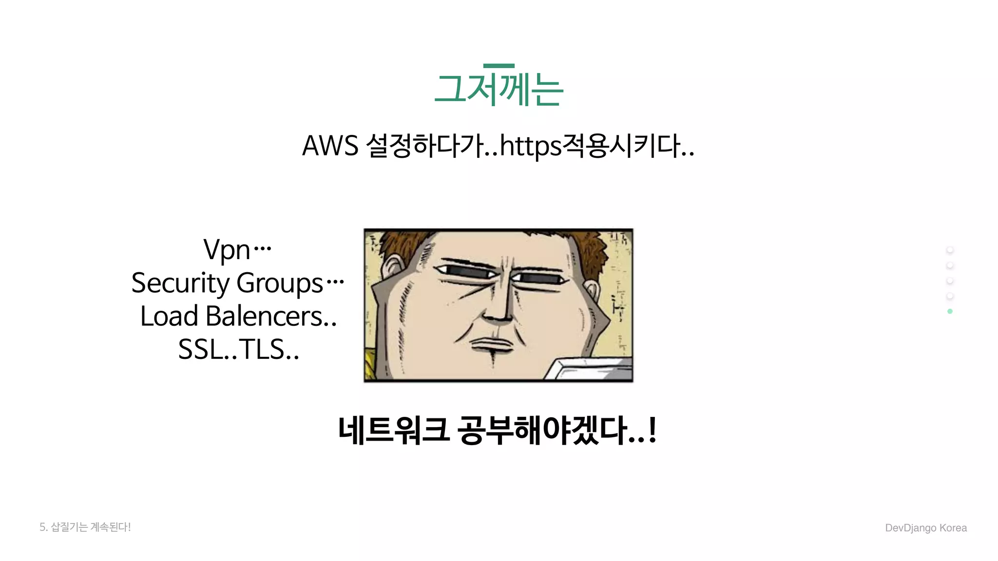 5. 삽질기는 계속된다!
그저께는
네트워크 공부해야겠다..!
AWS 설정하다가..https적용시키다..
Vpn…

Security Groups…

Load Balencers..

SSL..TLS..

DevDjango Korea
 