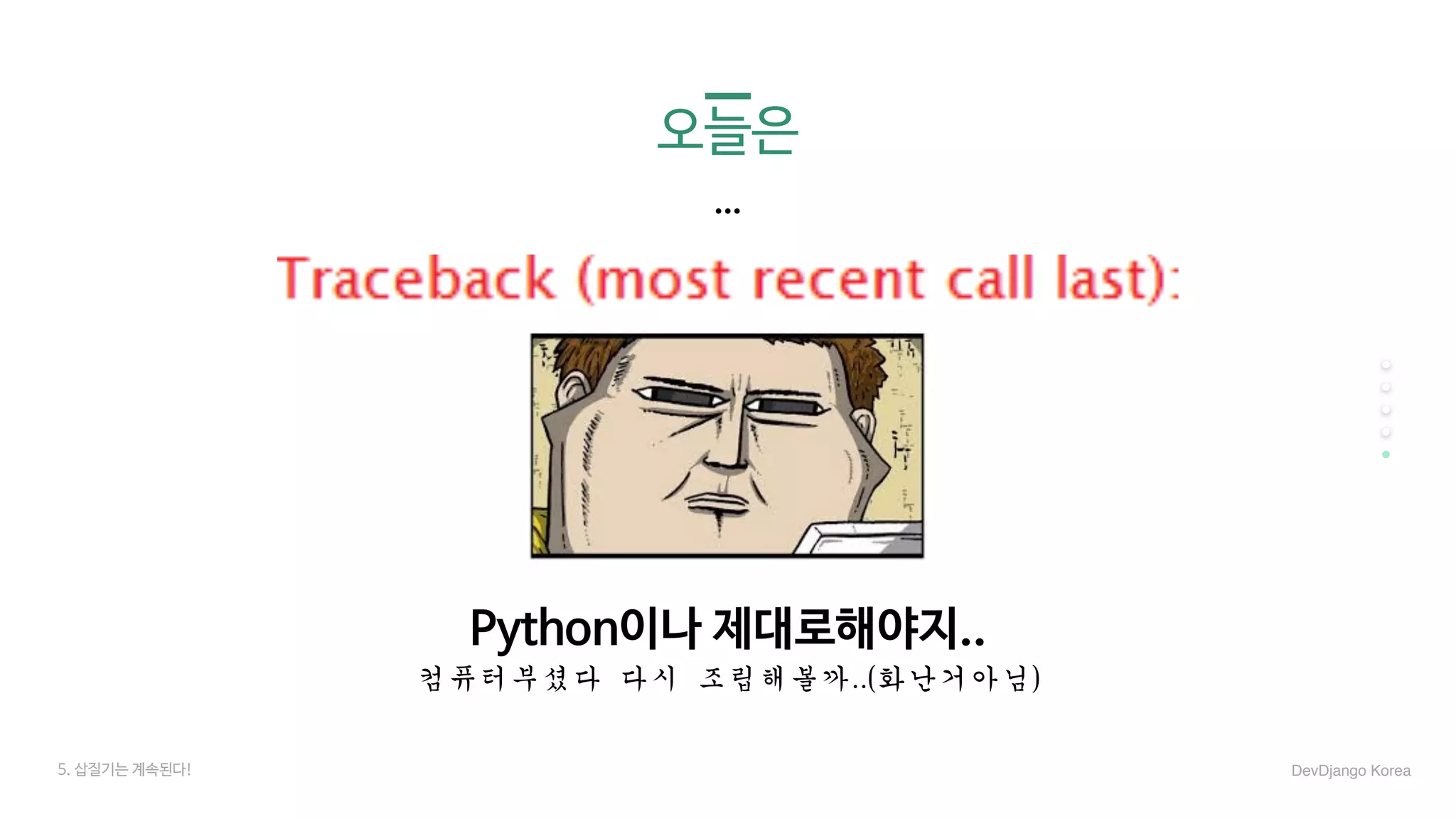 오늘은
Python이나 제대로해야지..

컴퓨터부셨다	다시	조립해볼까..(화난거아님)
…
5. 삽질기는 계속된다! DevDjango Korea
 