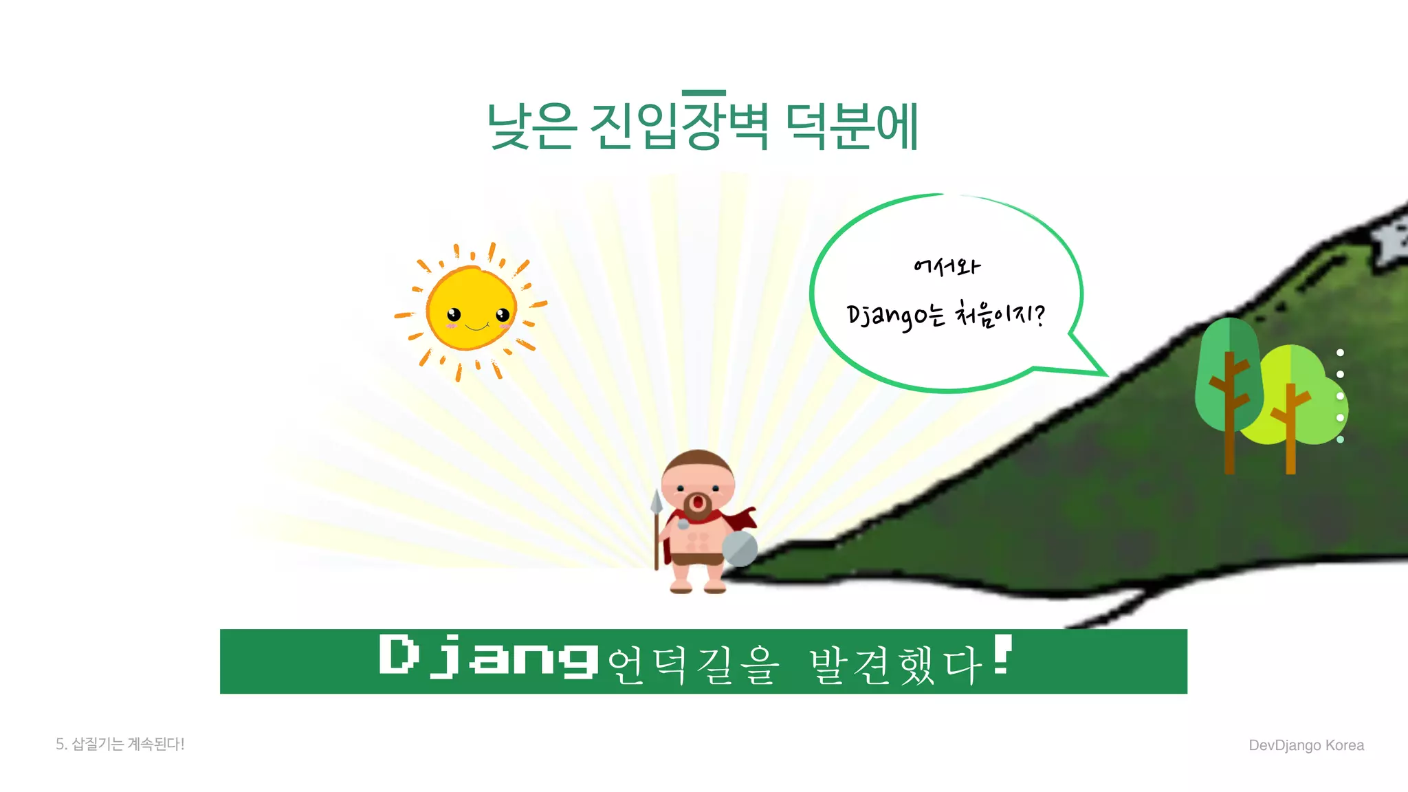 어서와
Django는 처음이지?
낮은 진입장벽 덕분에
Djang언덕길을	발견했다!
5. 삽질기는 계속된다! DevDjango Korea
 