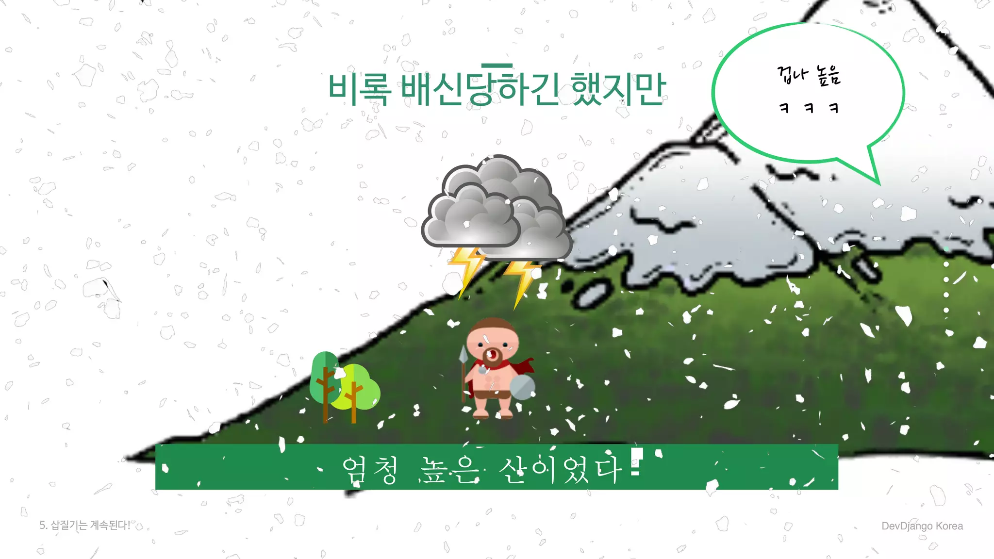 엄청	높은	산이었다!
비록 배신당하긴 했지만 겁나 높음
ㅋㅋㅋ
5. 삽질기는 계속된다! DevDjango Korea
 