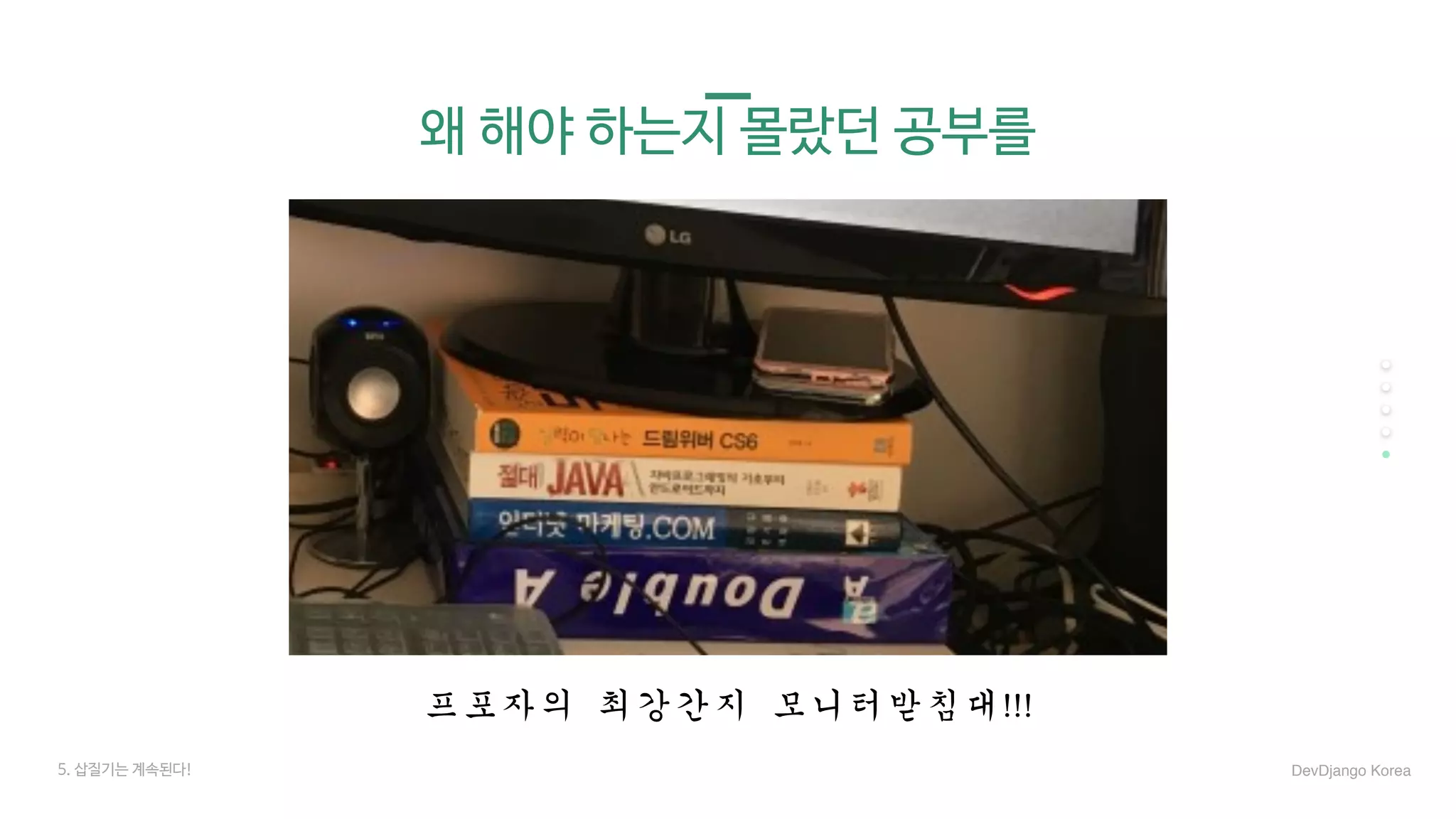 왜 해야 하는지 몰랐던 공부를
프포자의	최강간지	모니터받침대!!!
5. 삽질기는 계속된다! DevDjango Korea
 
