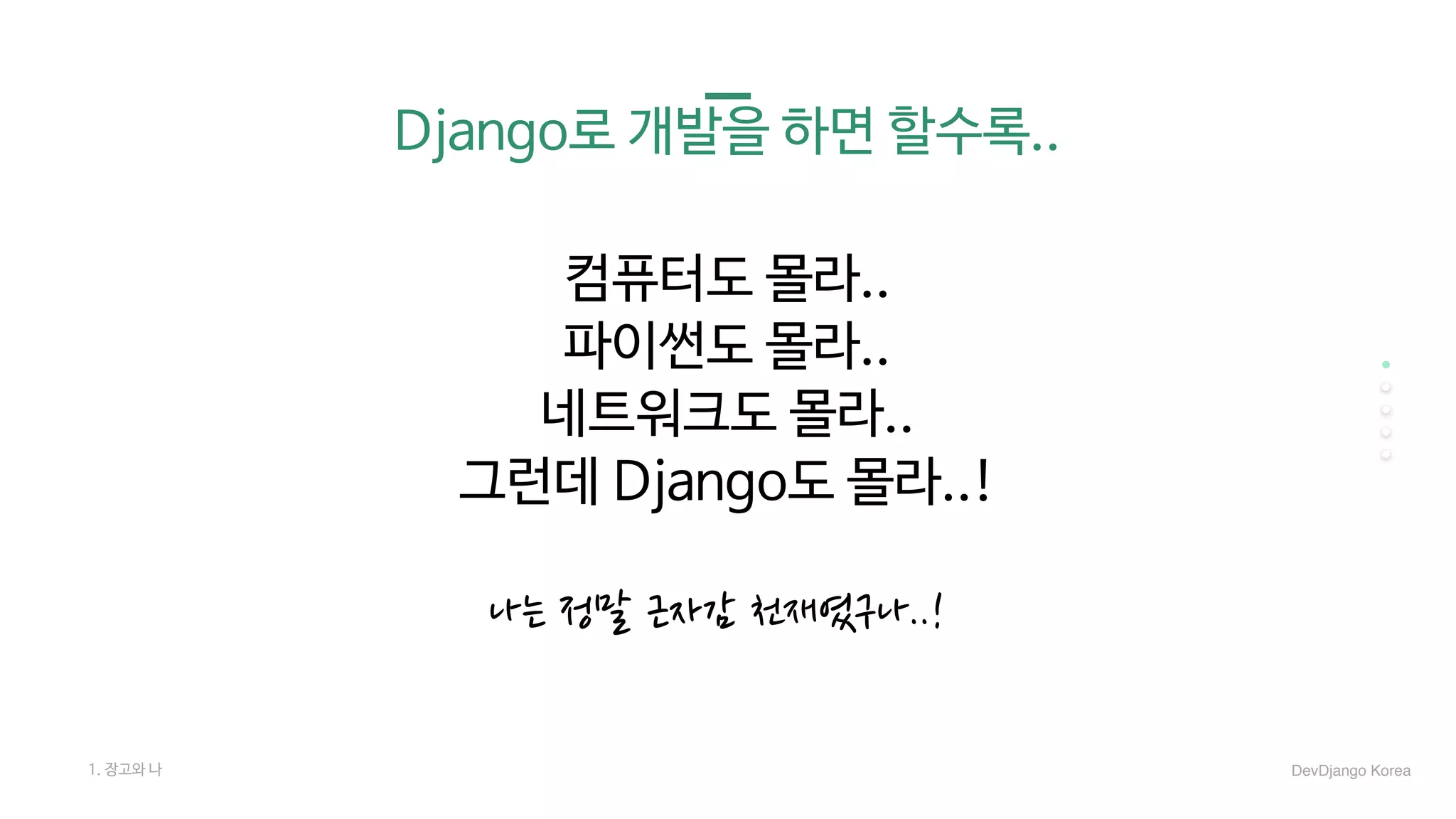Django로 개발을 하면 할수록..
나는 정말 근자감 천재였구나..!
컴퓨터도 몰라..

파이썬도 몰라..

네트워크도 몰라..

그런데 Django도 몰라..!

1. 장고와 나 DevDjango Korea
 