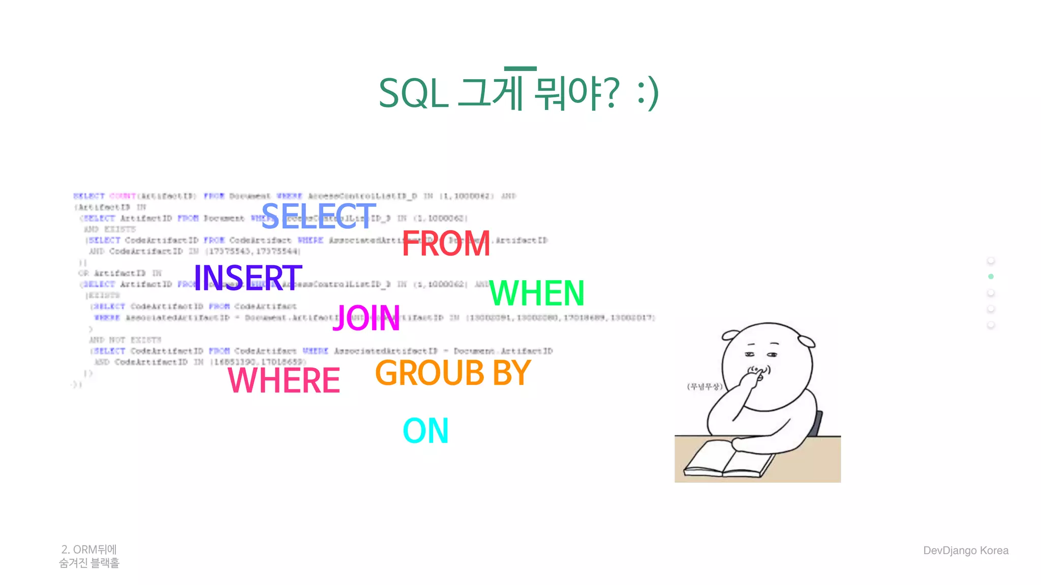 SQL 그게 뭐야? :)
SELECT
FROM
JOIN
GROUB BY
WHEN
ON
WHERE
INSERT
2. ORM뒤에 

숨겨진 블랙홀
DevDjango Korea
 