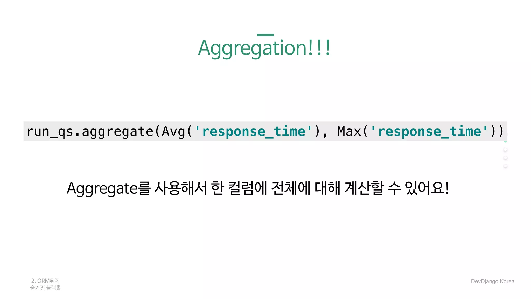 Aggregation!!!
Aggregate를 사용해서 한 컬럼에 전체에 대해 계산할 수 있어요!
2. ORM뒤에 

숨겨진 블랙홀
run_qs.aggregate(Avg('response_time'), Max('response_time'))
DevDjango Korea
 