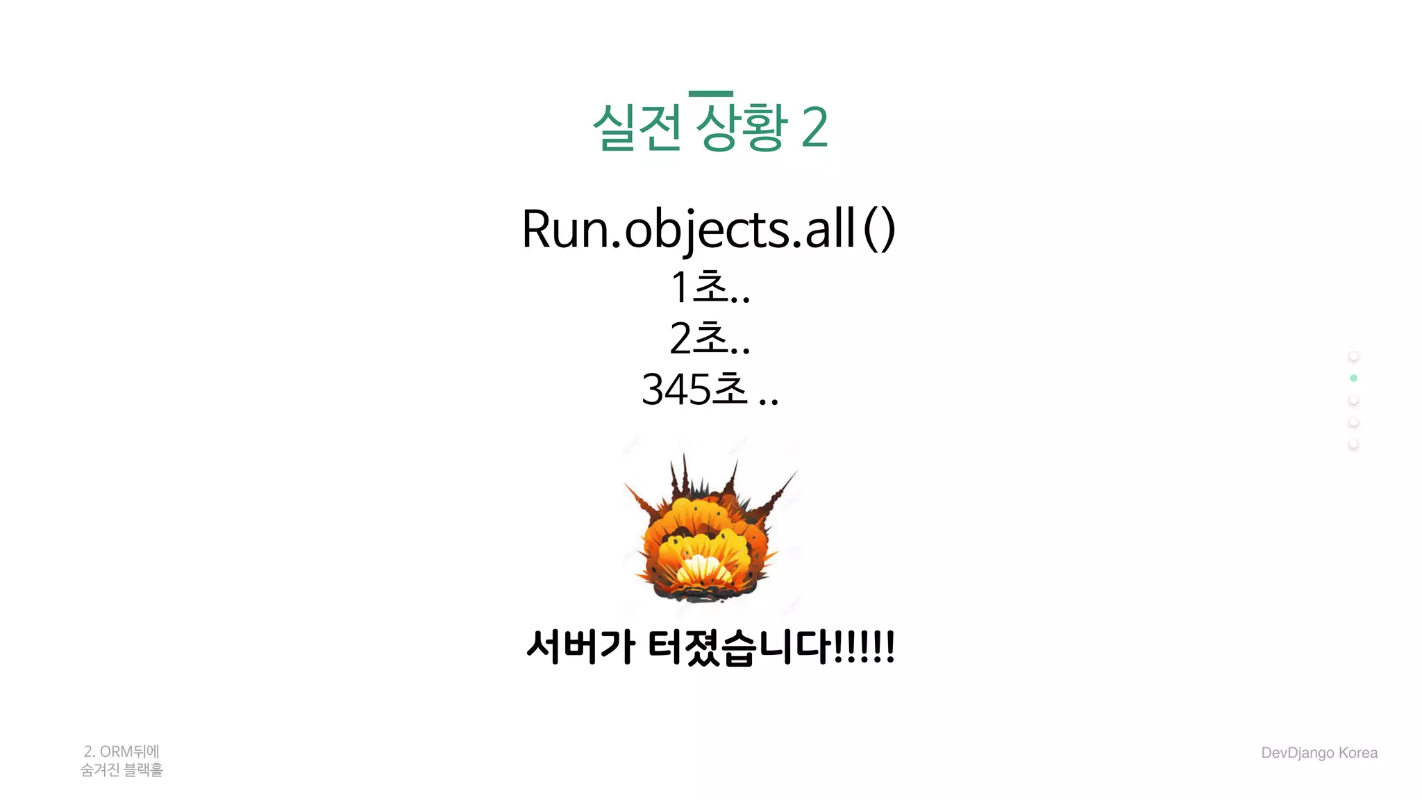 실전 상황 2
Run.objects.all()

1초..

2초..

345초 ..

…
서버가 터졌습니다!!!!!
2. ORM뒤에 

숨겨진 블랙홀
DevDjango Korea
 