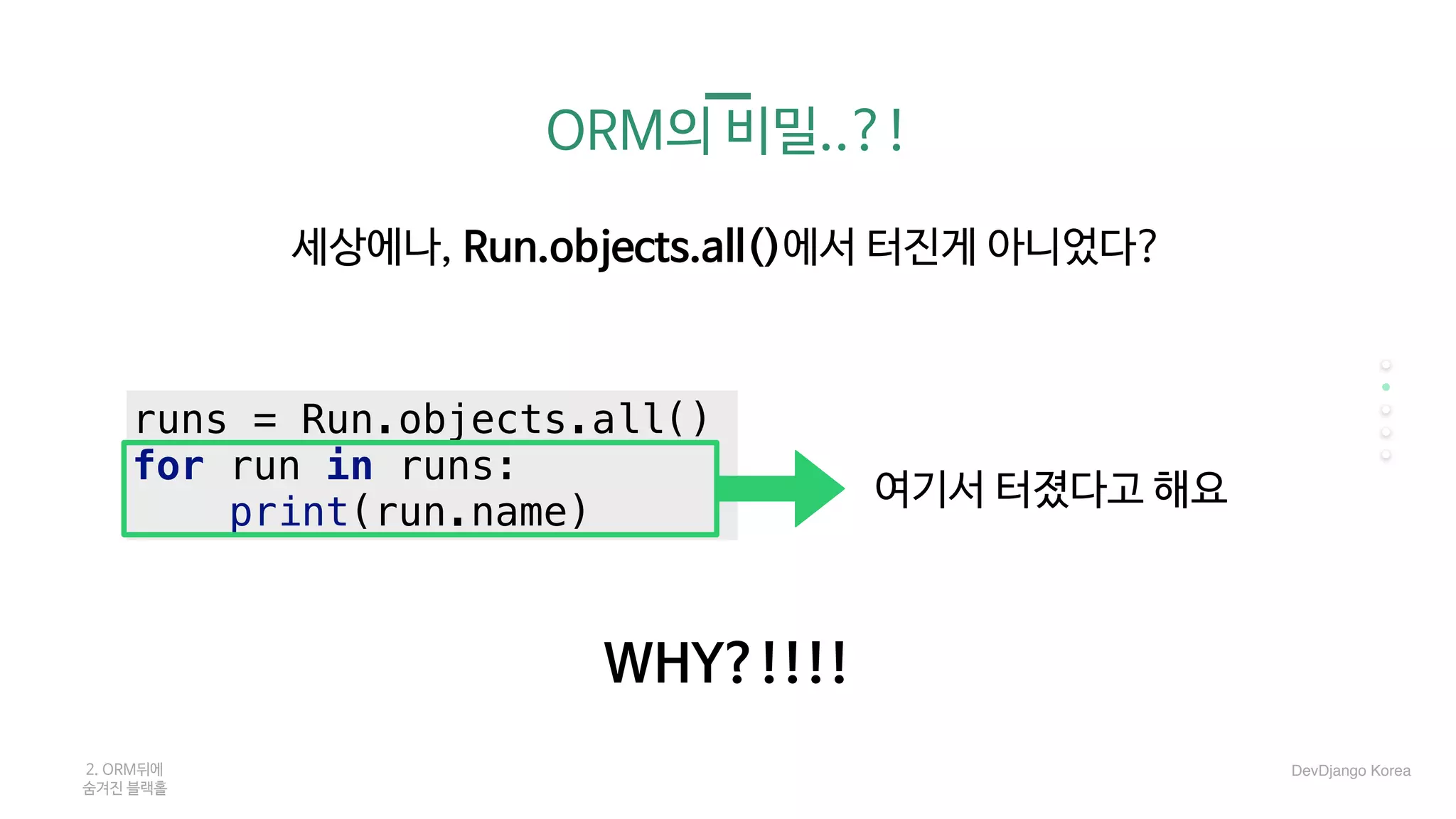 ORM의 비밀..?!
세상에나, Run.objects.all()에서 터진게 아니었다?

여기서 터졌다고 해요
2. ORM뒤에 

숨겨진 블랙홀
runs = Run.objects.all()
for run in runs:
print(run.name)
WHY?!!!!
DevDjango Korea
 