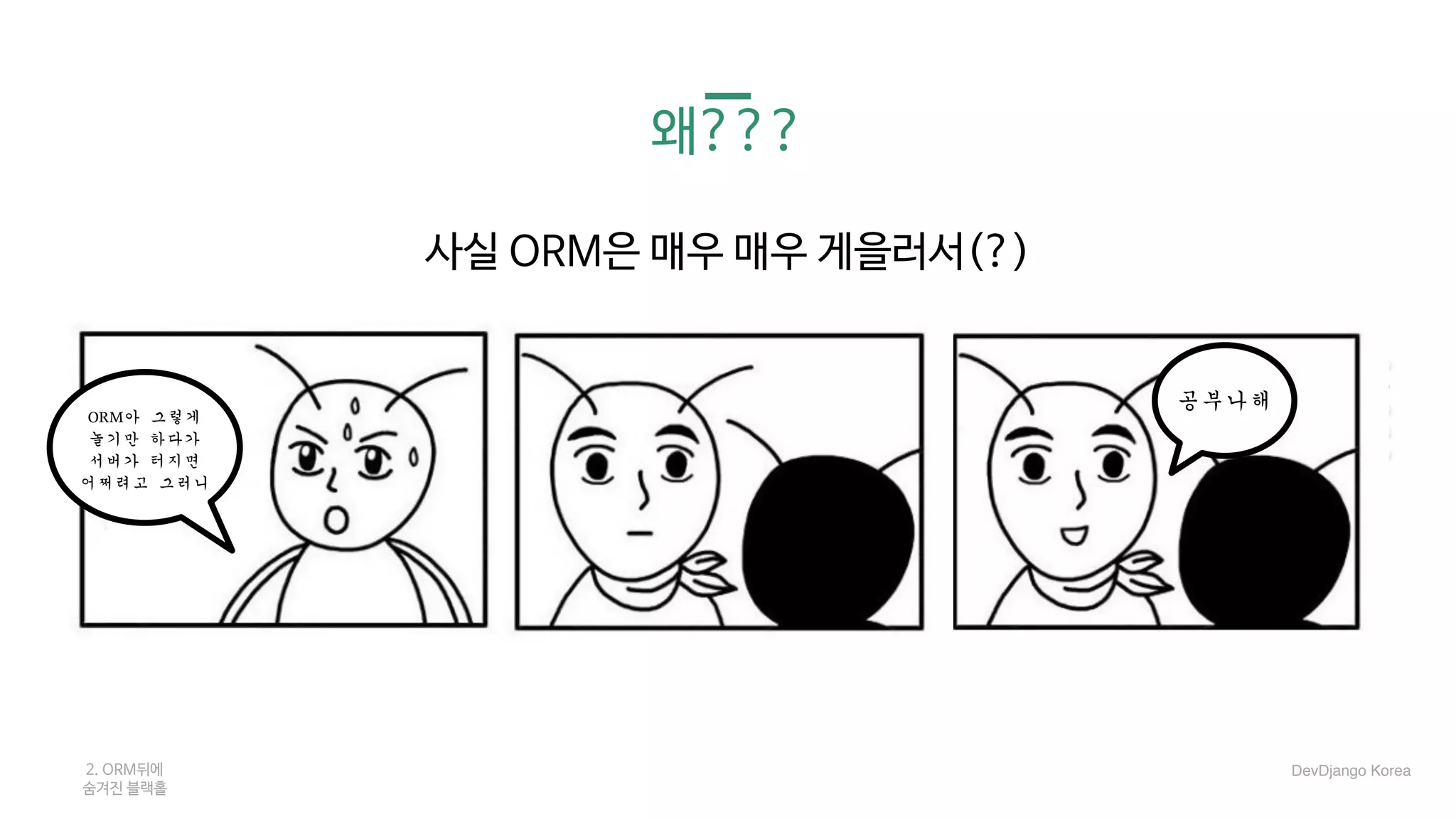 왜???
사실 ORM은 매우 매우 게을러서(?)

ORM아 그렇게
놀기만 하다가
서버가 터지면
어쩌려고 그러니
2. ORM뒤에 

숨겨진 블랙홀
공부나해
ORM아	그렇게	
놀기만	하다가	
서버가	터지면		
어쩌려고	그러니
DevDjango Korea
 