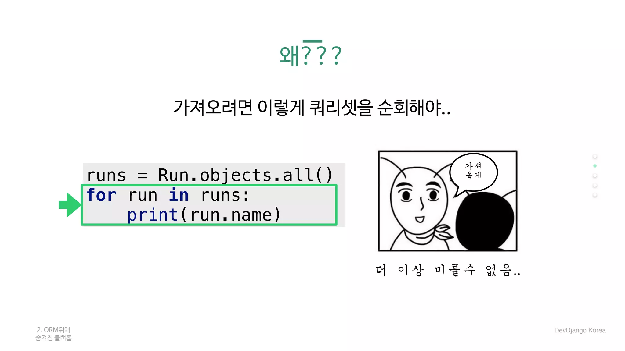 왜???
가져오려면 이렇게 쿼리셋을 순회해야..

더	이상	미룰수	없음..	
2. ORM뒤에 

숨겨진 블랙홀
가져	
올게runs = Run.objects.all()
for run in runs:
print(run.name)
DevDjango Korea
 