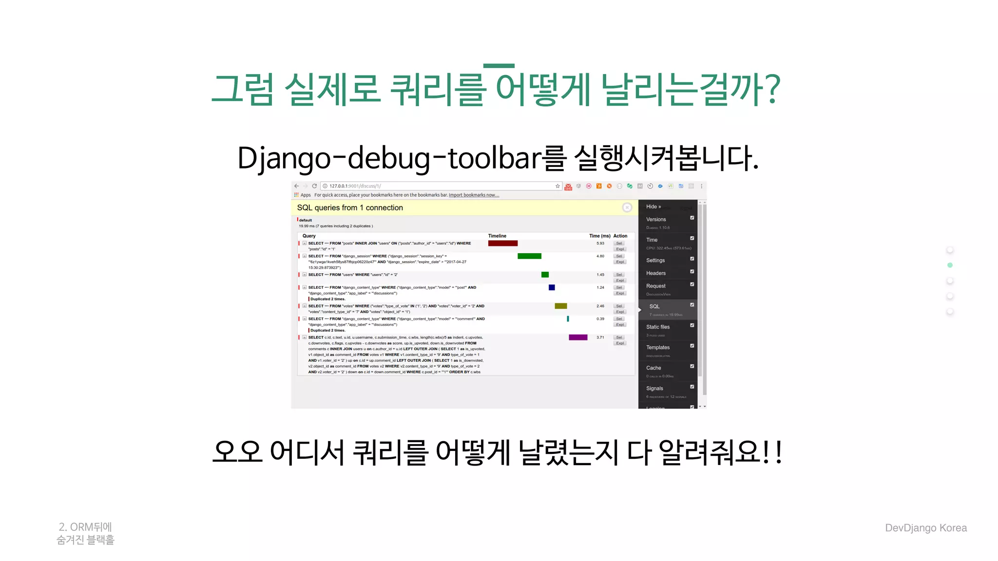 그럼 실제로 쿼리를 어떻게 날리는걸까?
Django-debug-toolbar를 실행시켜봅니다.

오오 어디서 쿼리를 어떻게 날렸는지 다 알려줘요!!

2. ORM뒤에 

숨겨진 블랙홀
DevDjango Korea
 