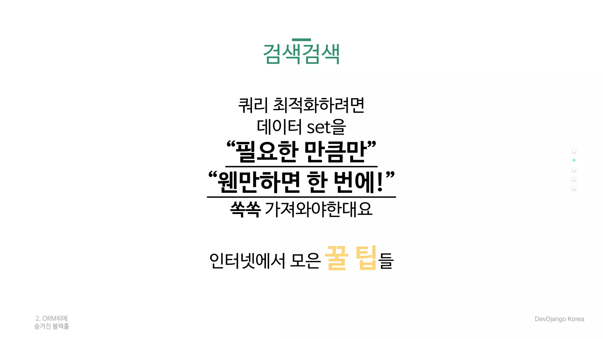 검색검색
쿼리 최적화하려면

데이터 set을 

“필요한 만큼만”

“웬만하면 한 번에!”

쏙쏙 가져와야한대요

인터넷에서 모은 꿀 팁들
2. ORM뒤에 

숨겨진 블랙홀
DevDjango Korea
 