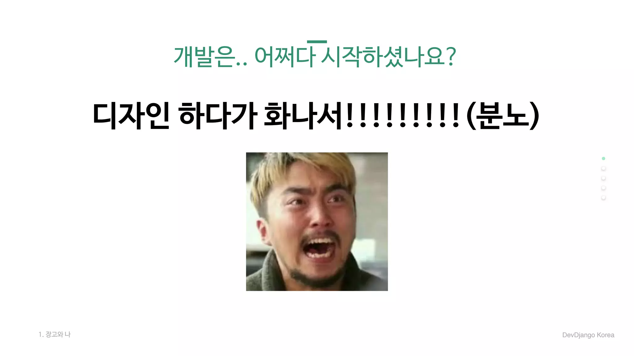 개발은.. 어쩌다 시작하셨나요?
디자인 하다가 화나서!!!!!!!!!(분노)
1. 장고와 나 DevDjango Korea
 