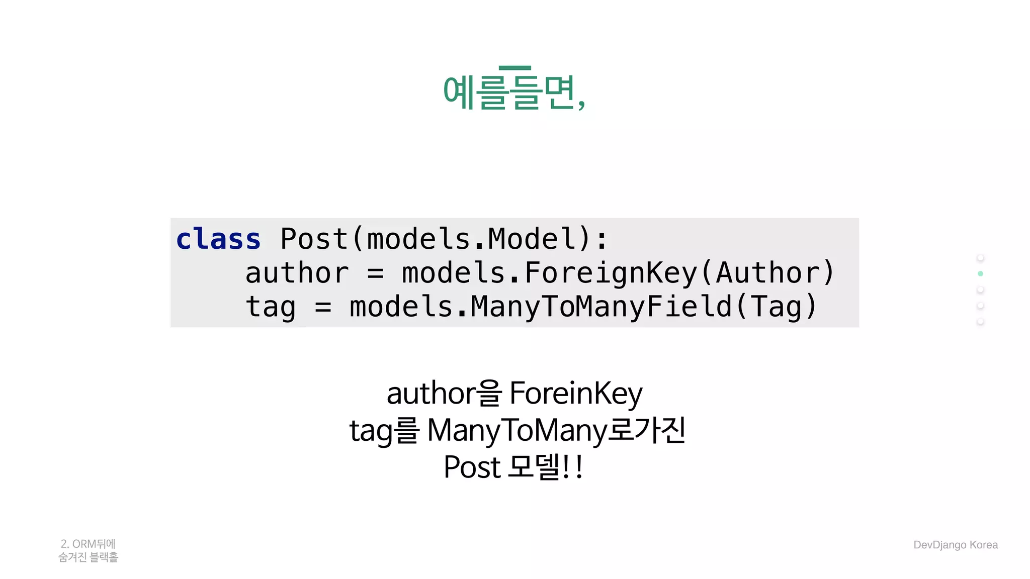 예를들면,
class Post(models.Model):
author = models.ForeignKey(Author)
tag = models.ManyToManyField(Tag)
2. ORM뒤에 

숨겨진 블랙홀
author을 ForeinKey

tag를 ManyToMany로가진

Post 모델!!
DevDjango Korea
 