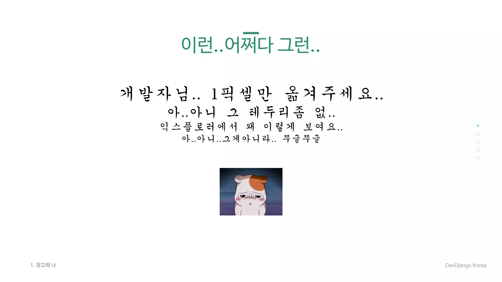 이런..어쩌다 그런..
개발자님..	1픽셀만	옮겨주세요..		
아..아니	그	테두리좀	없..	
익스플로러에서	왜	이렇게	보여요..	
아..아니..그게아니라..	쭈글쭈글
1. 장고와 나1. 장고와 나 DevDjango Korea
 