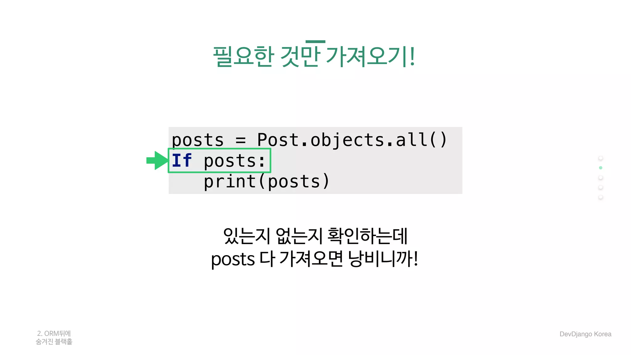 있는지 없는지 확인하는데

posts 다 가져오면 낭비니까!
posts = Post.objects.all()
If posts:
print(posts)
2. ORM뒤에 

숨겨진 블랙홀
DevDjango Korea
필요한 것만 가져오기!
 