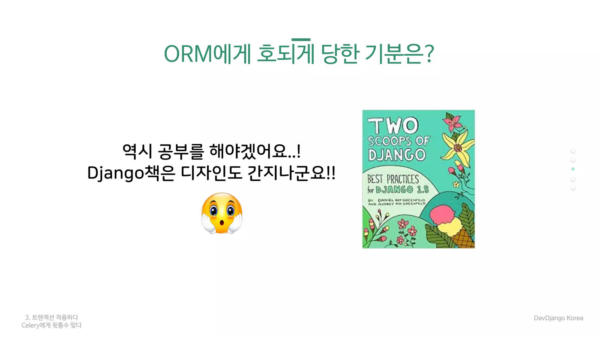 3. 트랜젝션 적용하다
Celery에게 뒷통수 맞다
ORM에게 호되게 당한 기분은?
역시 공부를 해야겠어요..!
Django책은 디자인도 간지나군요!!
DevDjango Korea
 