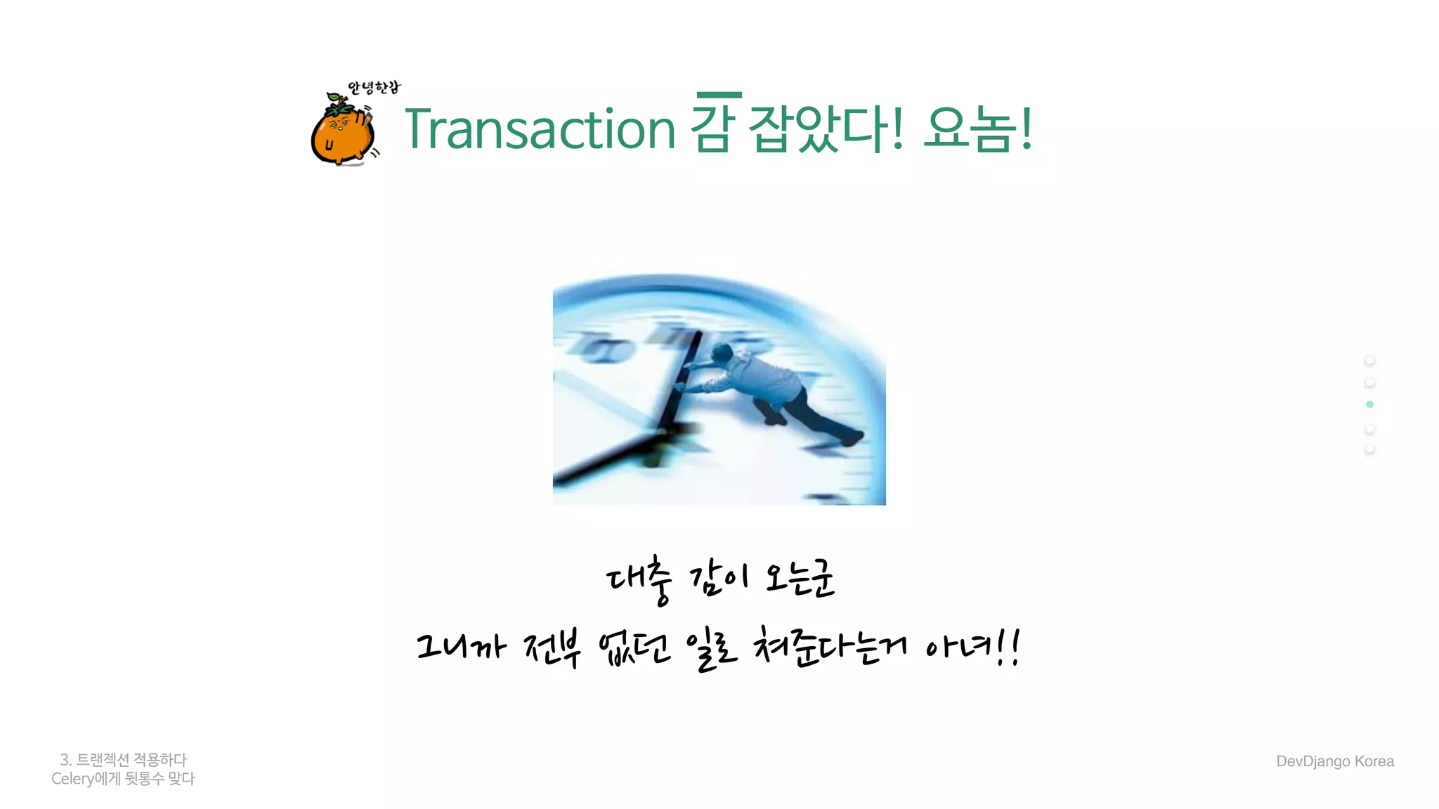 3. 트랜젝션 적용하다
Celery에게 뒷통수 맞다
Transaction 감 잡았다! 요놈!
대충 감이 오는군
그니까 전부 없던 일로 쳐준다는거 아녀!!
DevDjango Korea
 