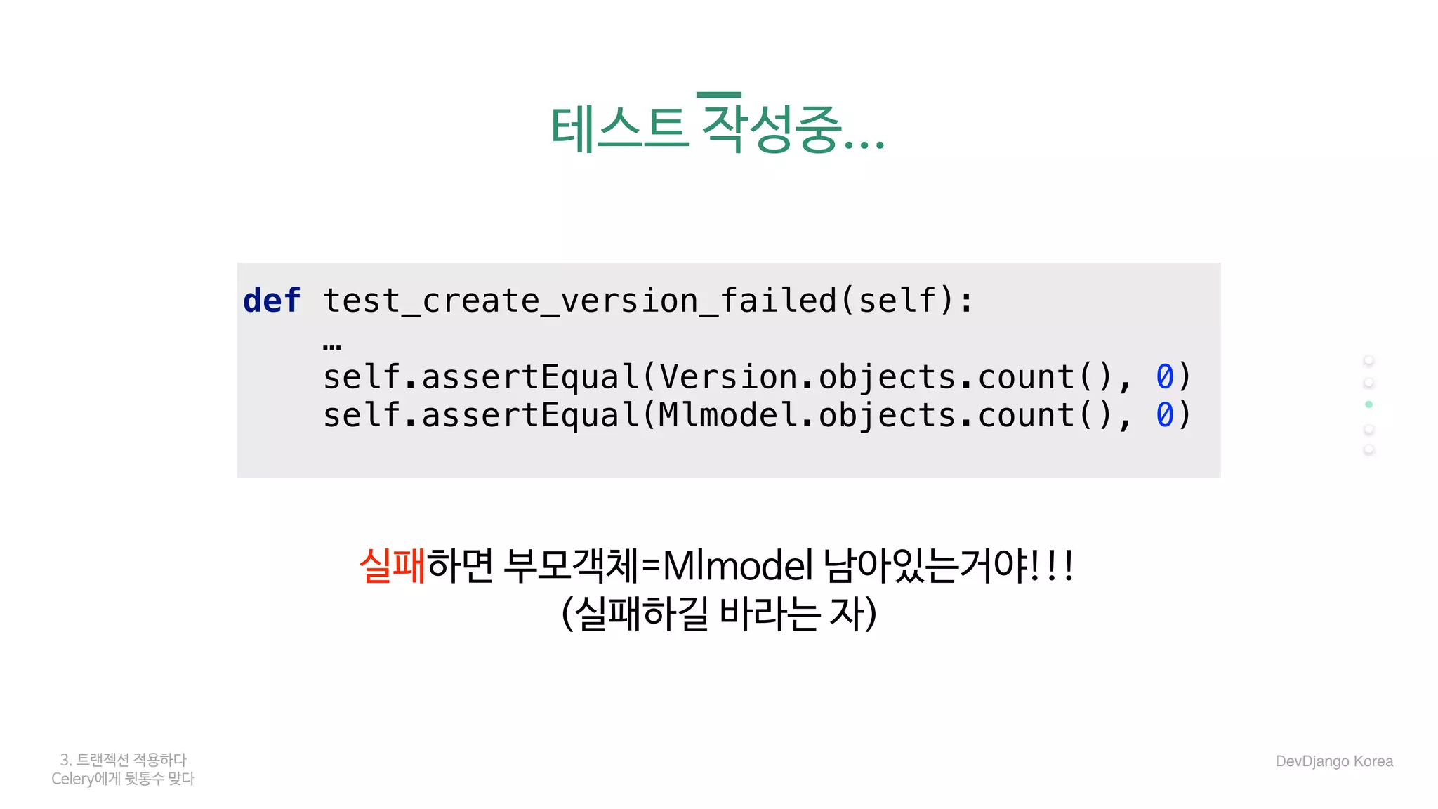 3. 트랜젝션 적용하다
Celery에게 뒷통수 맞다
테스트 작성중...
실패하면 부모객체=Mlmodel 남아있는거야!!!

(실패하길 바라는 자)
def test_create_version_failed(self):
…
self.assertEqual(Version.objects.count(), 0)
self.assertEqual(Mlmodel.objects.count(), 0)
DevDjango Korea
 