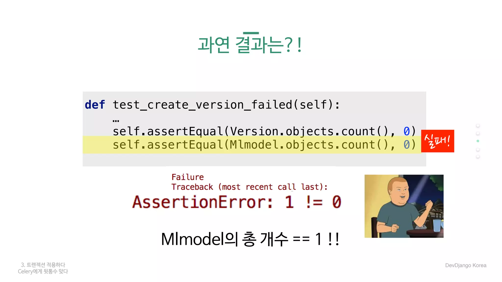 def test_create_version_failed(self):
…
self.assertEqual(Version.objects.count(), 0)
self.assertEqual(Mlmodel.objects.count(), 0)
3. 트랜젝션 적용하다
Celery에게 뒷통수 맞다
과연 결과는?!
실패!
DevDjango Korea
Mlmodel의 총 개수 == 1 !!
 