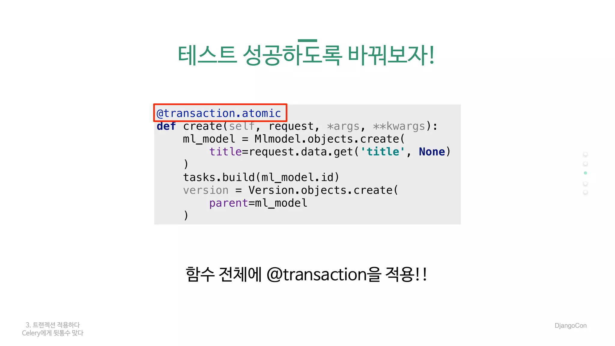 DjangoCon3. 트랜젝션 적용하다
Celery에게 뒷통수 맞다
테스트 성공하도록 바꿔보자!
함수 전체에 @transaction을 적용!!
@transaction.atomic
def create(self, request, *args, **kwargs):
ml_model = Mlmodel.objects.create(
title=request.data.get('title', None)
)
tasks.build(ml_model.id)
version = Version.objects.create(
parent=ml_model
)
 