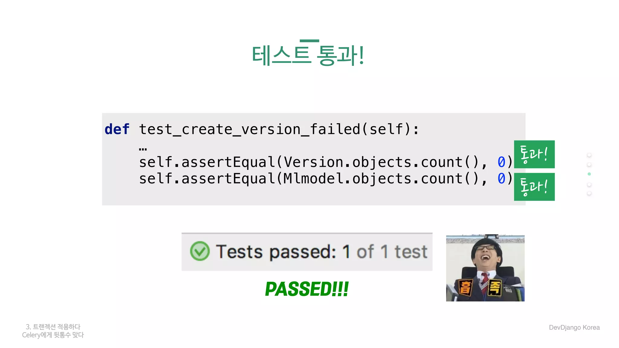 def test_create_version_failed(self):
…
self.assertEqual(Version.objects.count(), 0)
self.assertEqual(Mlmodel.objects.count(), 0)
3. 트랜젝션 적용하다
Celery에게 뒷통수 맞다
테스트 통과!
통과!
통과!
PASSED!!!
DevDjango Korea
 