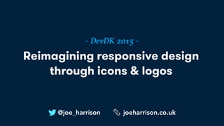 Reimagining responsive design
through icons & logos
- DevDK 2015 -
@joe_harrison joeharrison.co.uk
 