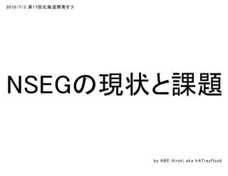 2010/7/3 第17回北海道開発オフ
NSEGの現状と課題
by ABE Hiroki aka h ATrayflood
 