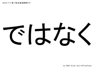 2010/7/3 第17回北海道開発オフ
ではなく
by ABE Hiroki aka h ATrayflood
 