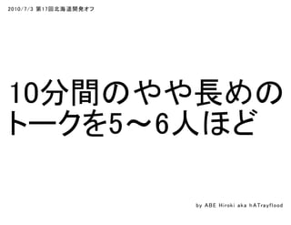 2010/7/3 第17回北海道開発オフ
10分間のやや長めの
トークを5～6人ほど
by ABE Hiroki aka h ATrayflood
 