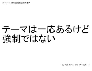 2010/7/3 第17回北海道開発オフ
テーマは一応あるけど
強制ではない
by ABE Hiroki aka h ATrayflood
 