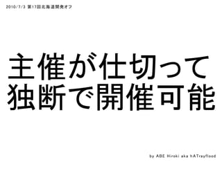 2010/7/3 第17回北海道開発オフ
主催が仕切って
独断で開催可能
by ABE Hiroki aka h ATrayflood
 