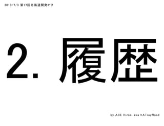 2010/7/3 第17回北海道開発オフ
2. 履歴
by ABE Hiroki aka h ATrayflood
 